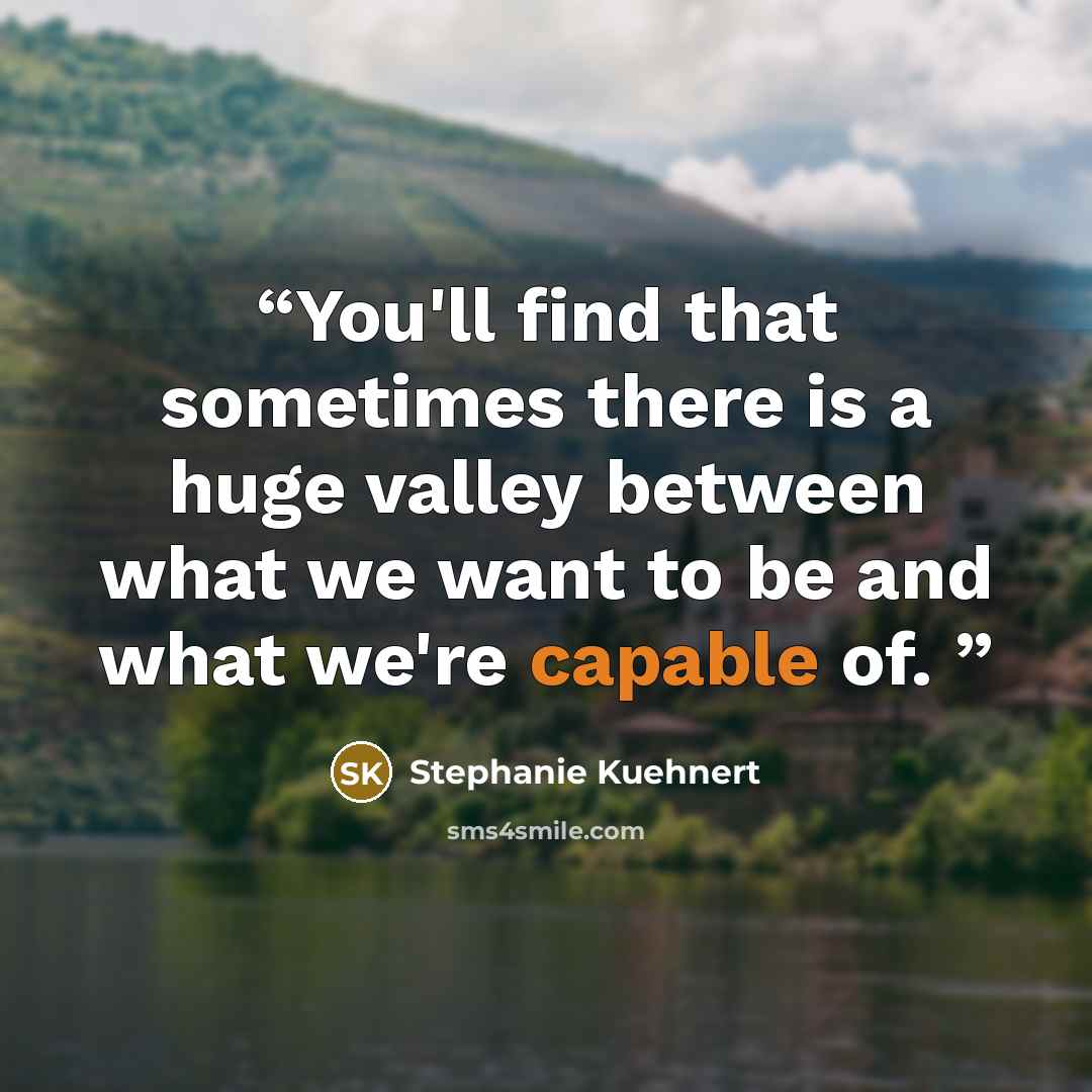 “You'll find that sometimes there is a huge valley between what we want to be and what we're capable of.” quote by Stephanie Kuehnert