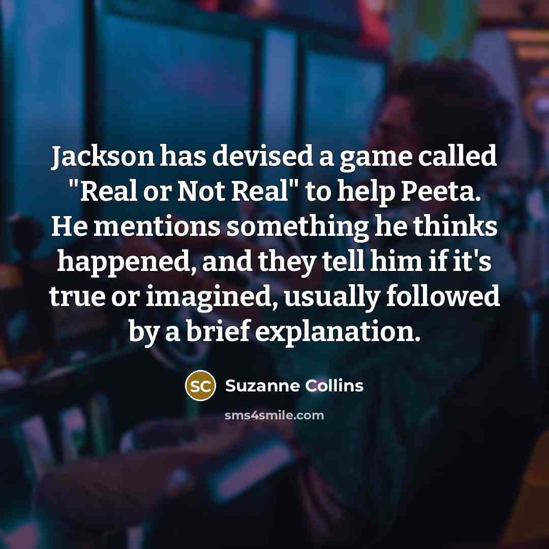 “Jackson has devised a game called "Real or Not Real" to help Peeta. He mentions something he thinks happened, and they tell him if it's true or imagined, usually followed by a brief explanation.” quote by Suzanne Collins