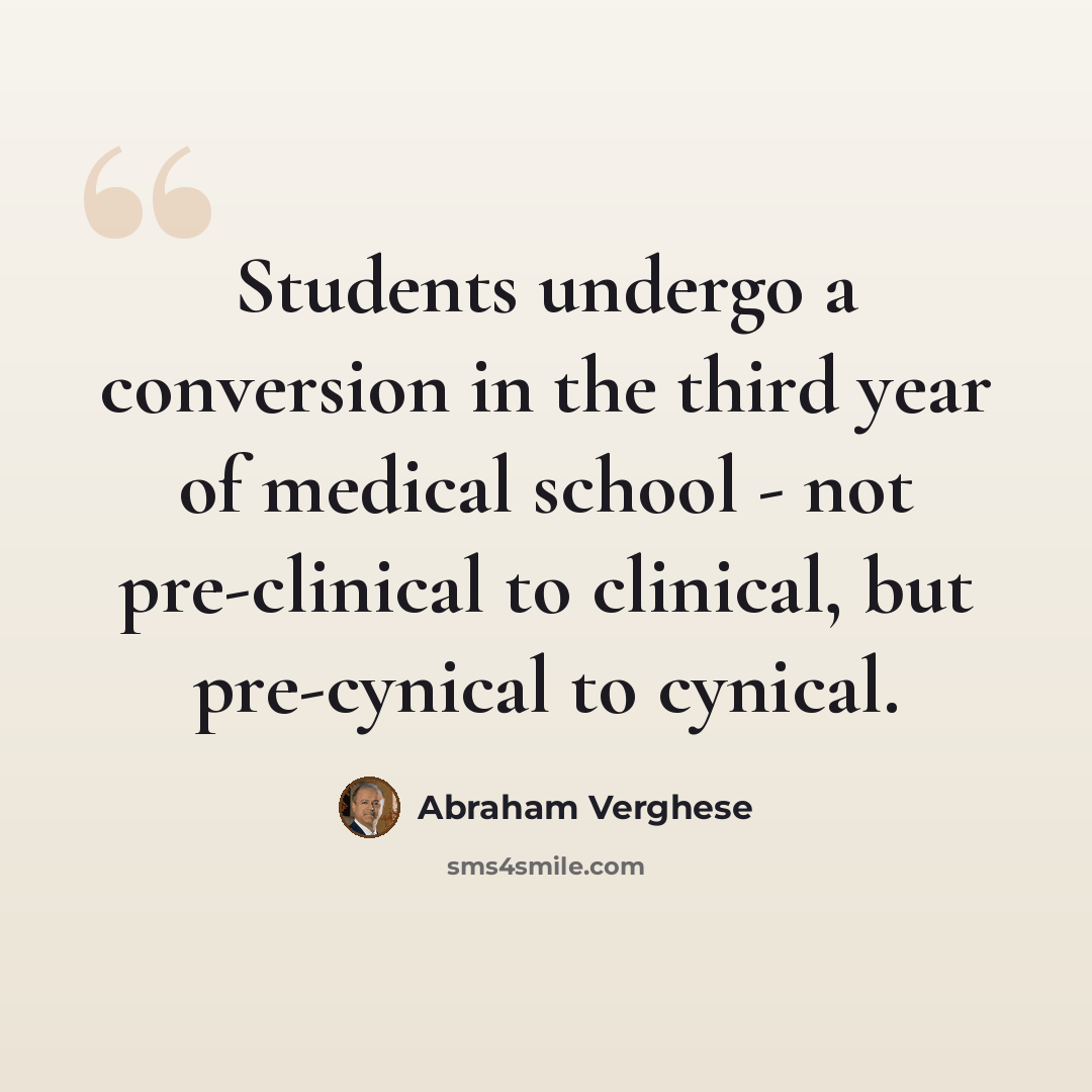 “Students undergo a conversion in the third year of medical school - not pre-clinical to clinical, but pre-cynical to cynical.” quote by Abraham Verghese