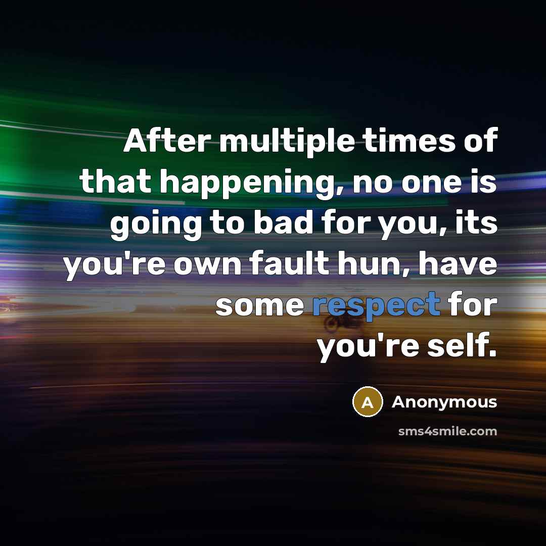“After multiple times of that happening, no one is going to bad for you, its you're own fault hun, have some respect for you're self.” quote by Anonymous