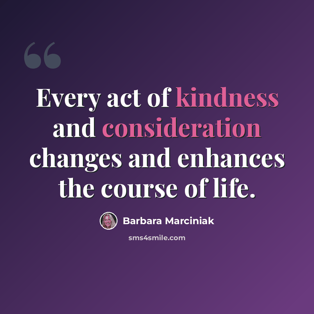 “Every act of kindness and consideration changes and enhances the course of life.” quote by Barbara Marciniak