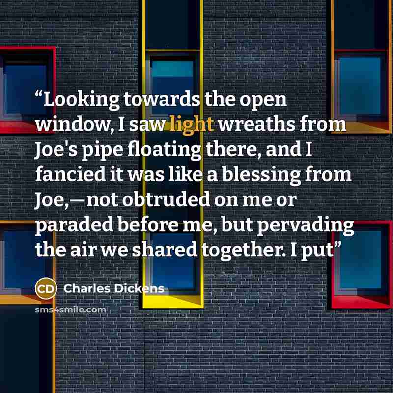 “Looking towards the open window, I saw light wreaths from Joe's pipe floating there, and I fancied it was like a blessing from Joe,—not obtruded on me or paraded before me, but pervading the air we shared together. I put” quote by Charles Dickens