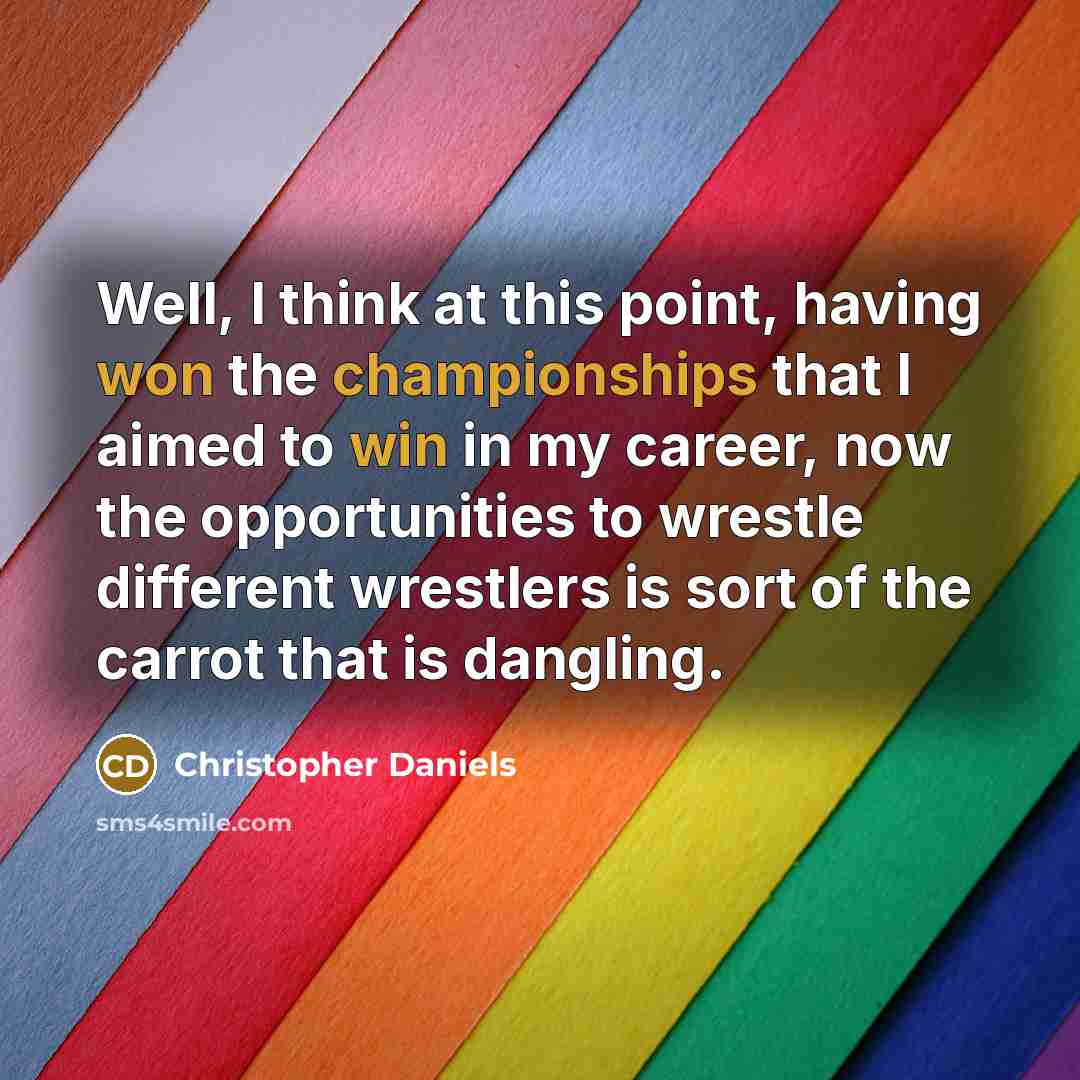 “Well, I think at this point, having won the championships that I aimed to win in my career, now the opportunities to wrestle different wrestlers is sort of the carrot that is dangling.” quote by Christopher Daniels