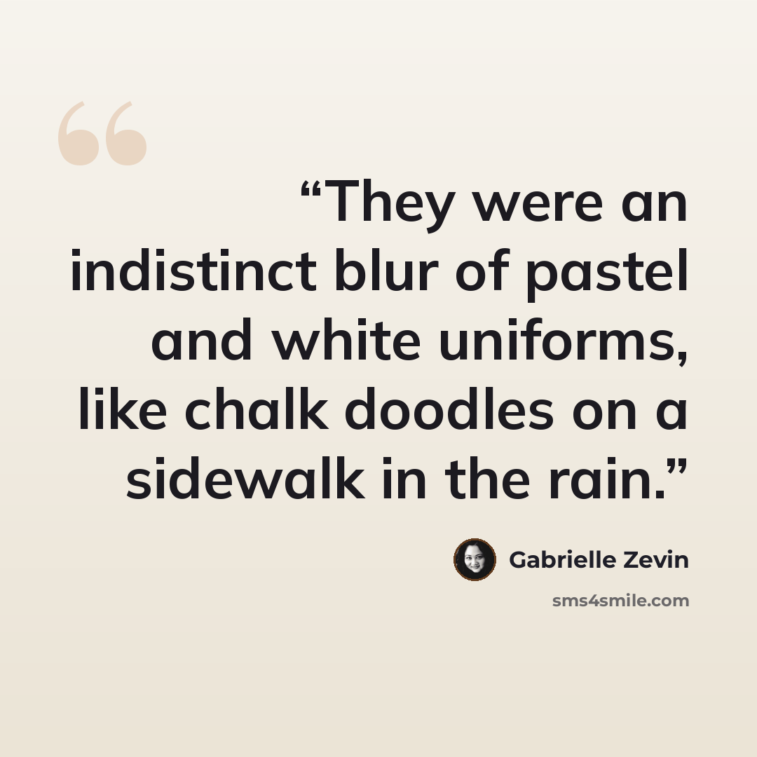 “They were an indistinct blur of pastel and white uniforms, like chalk doodles on a sidewalk in the rain.” quote by Gabrielle Zevin