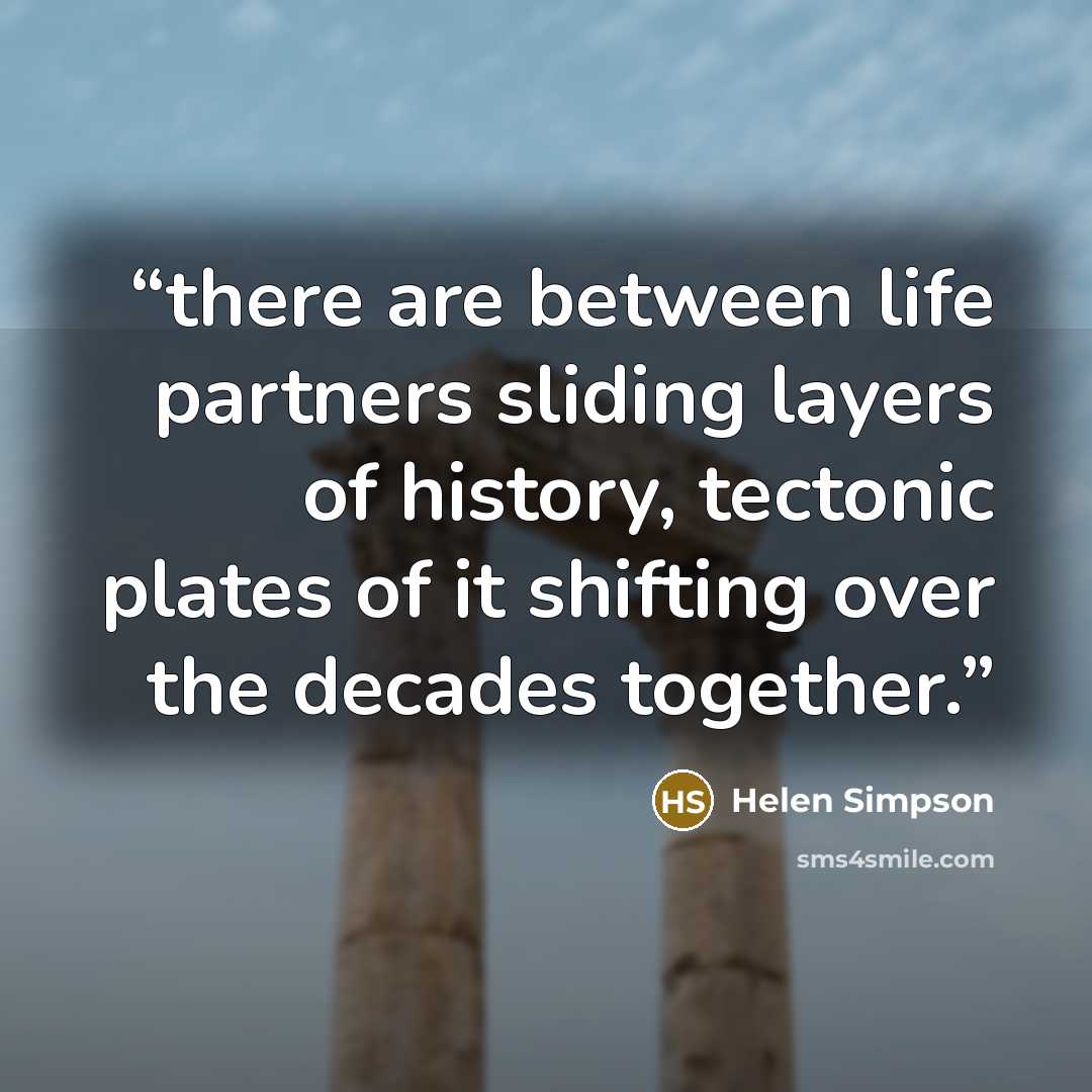“there are between life partners sliding layers of history, tectonic plates of it shifting over the decades together.” quote by Helen Simpson