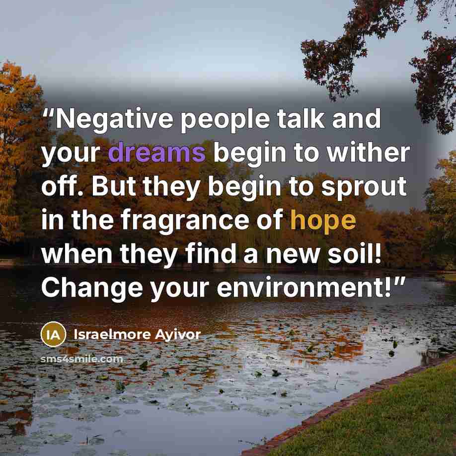 “Negative people talk and your dreams begin to wither off. But they begin to sprout in the fragrance of hope when they find a new soil! Change your environment!” quote by Israelmore Ayivor