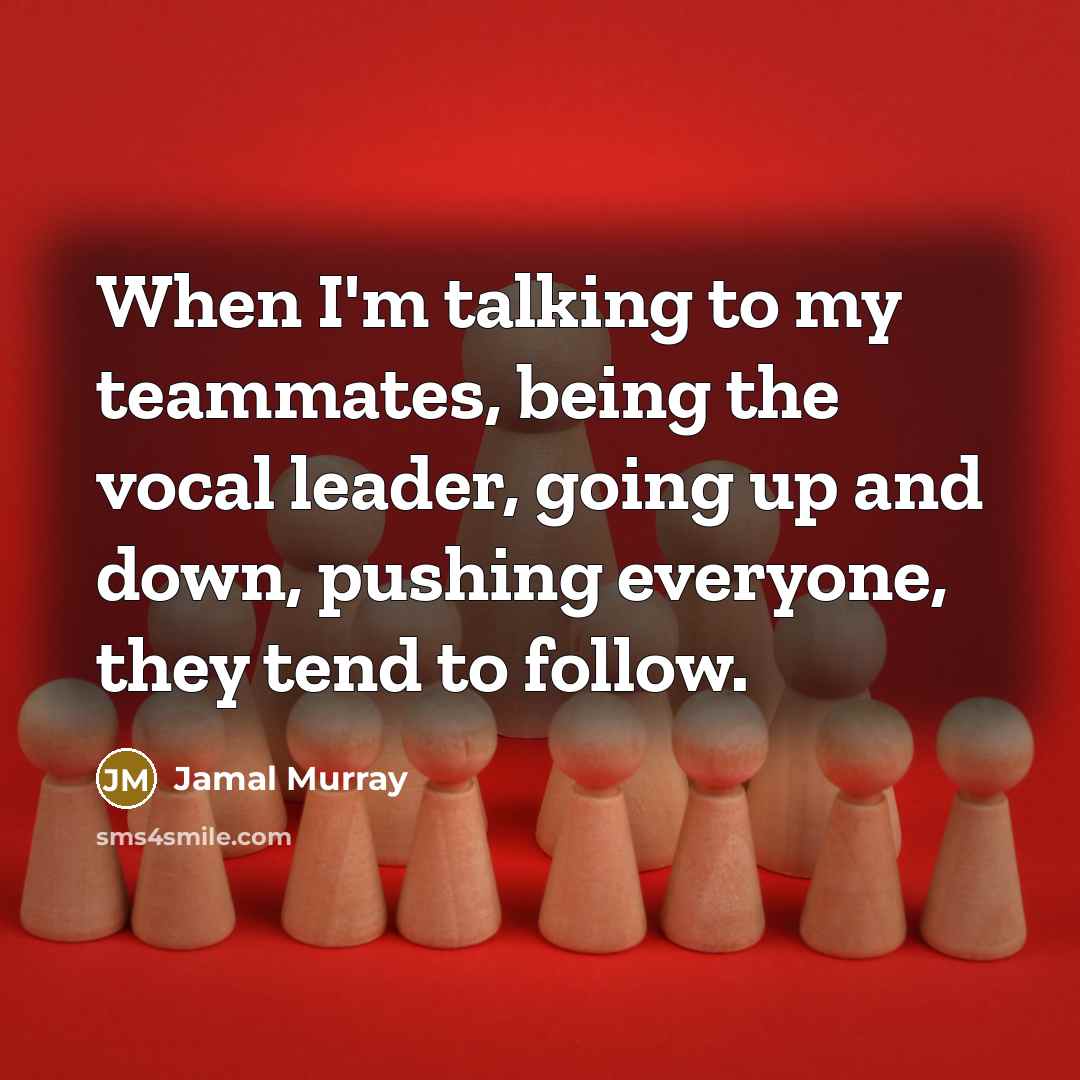 “When I'm talking to my teammates, being the vocal leader, going up and down, pushing everyone, they tend to follow.” quote by Jamal Murray
