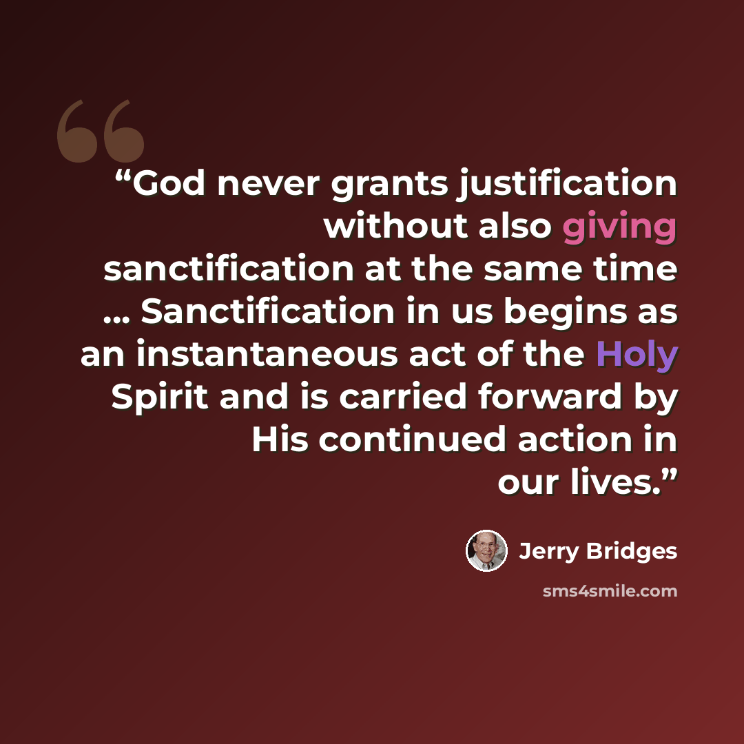 “God never grants justification without also giving sanctification at the same time ... Sanctification in us begins as an instantaneous act of the Holy Spirit and is carried forward by His continued action in our lives.” quote by Jerry Bridges