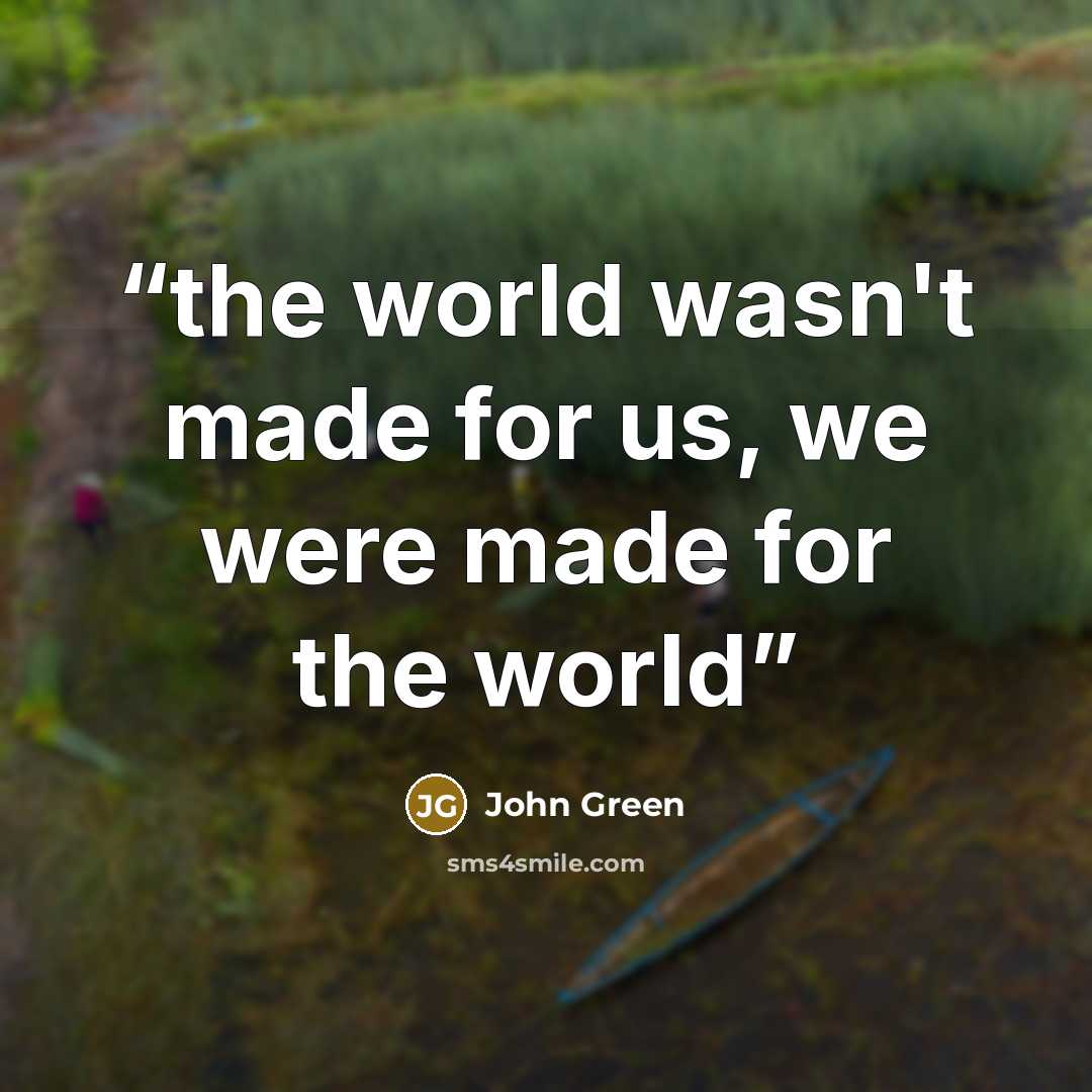 “the world wasn't made for us, we were made for the world” quote by John Green