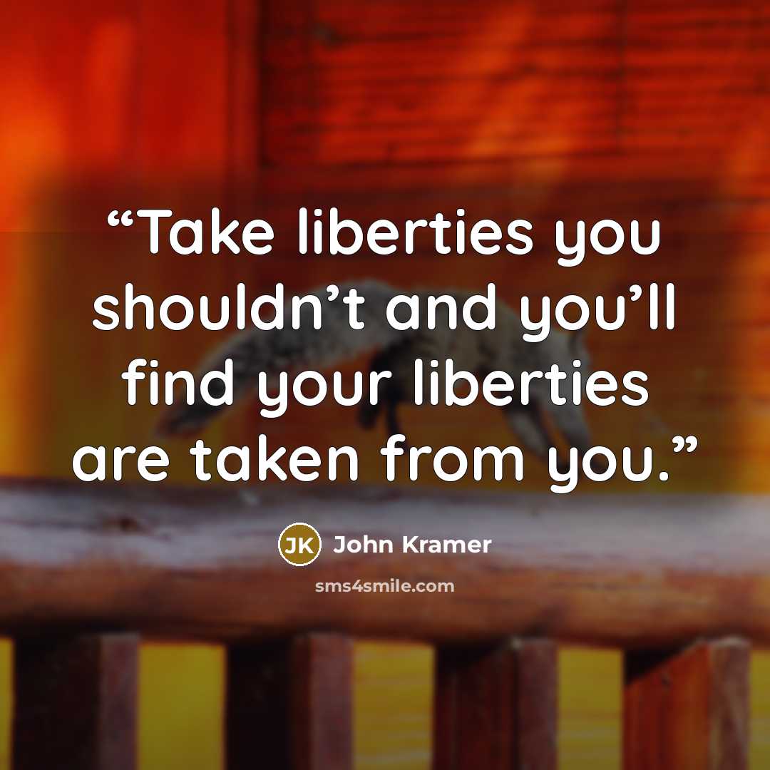 “Take liberties you shouldn’t and you’ll find your liberties are taken from you.” quote by John Kramer