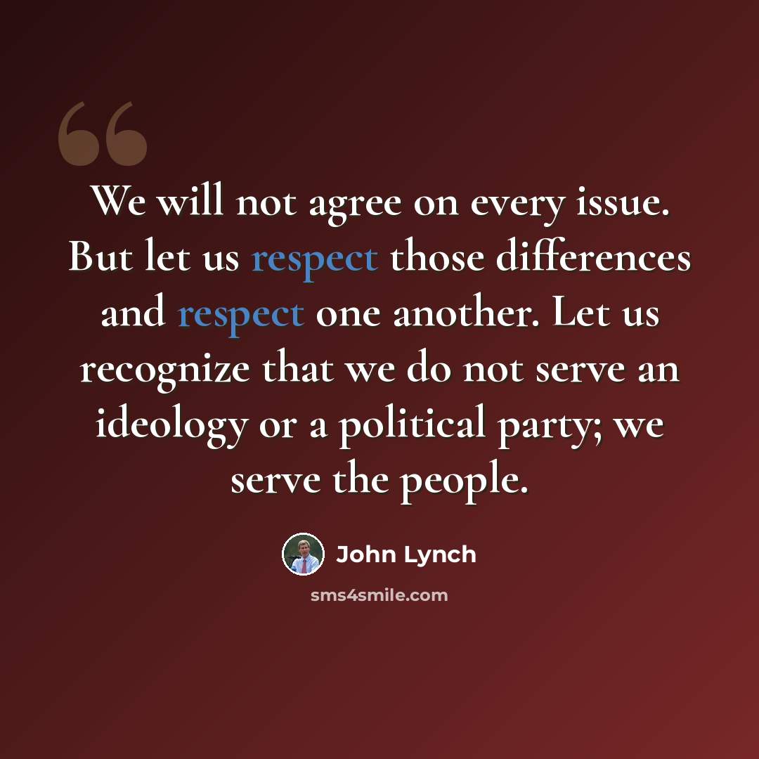 “We will not agree on every issue. But let us respect those differences and respect one another. Let us recognize that we do not serve an ideology or a political party; we serve the people.” quote by John Lynch