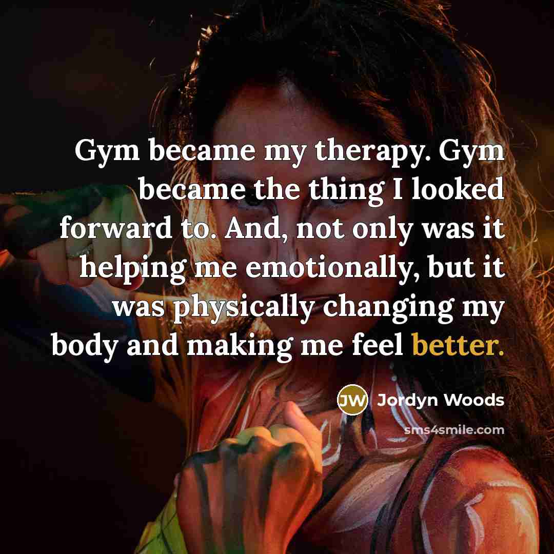 “Gym became my therapy. Gym became the thing I looked forward to. And, not only was it helping me emotionally, but it was physically changing my body and making me feel better.” quote by Jordyn Woods