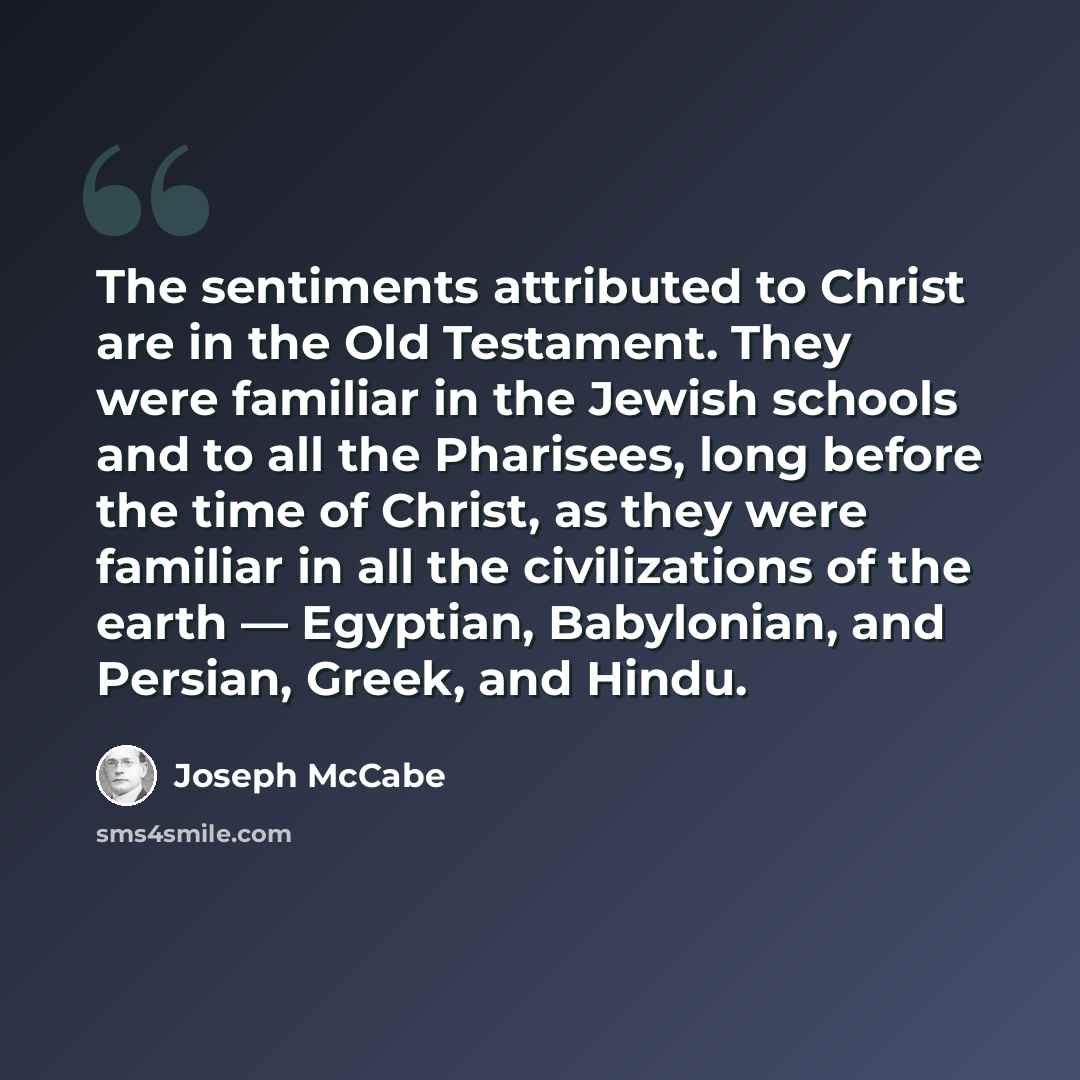 “The sentiments attributed to Christ are in the Old Testament. They were familiar in the Jewish schools and to all the Pharisees, long before the time of Christ, as they were familiar in all the civilizations of the earth — Egyptian, Babylonian, and Persian, Greek, and Hindu.” quote by Joseph McCabe