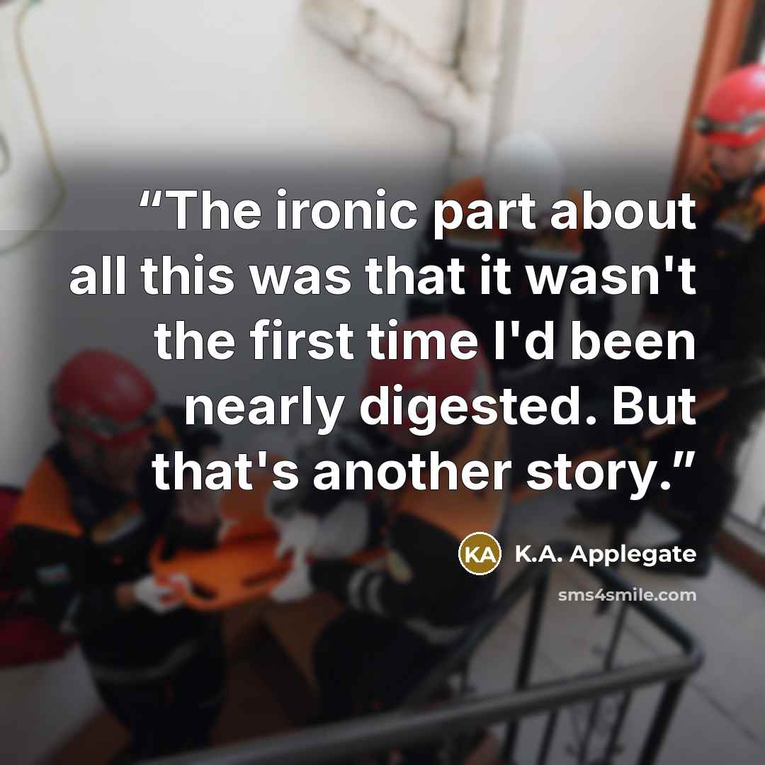 “The ironic part about all this was that it wasn't the first time I'd been nearly digested. But that's another story.” quote by K.A. Applegate