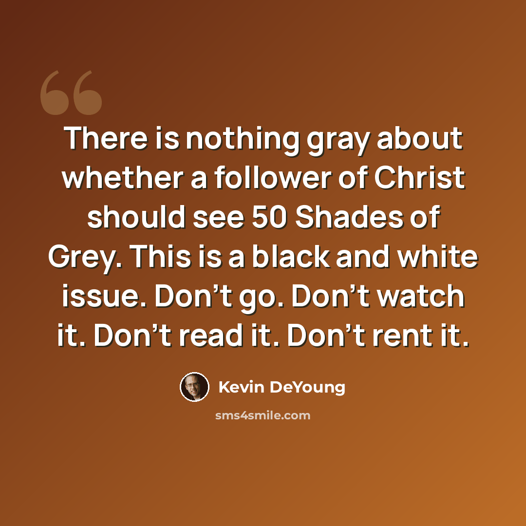“There is nothing gray about whether a follower of Christ should see 50 Shades of Grey. This is a black and white issue. Don’t go. Don’t watch it. Don’t read it. Don’t rent it.” quote by Kevin DeYoung
