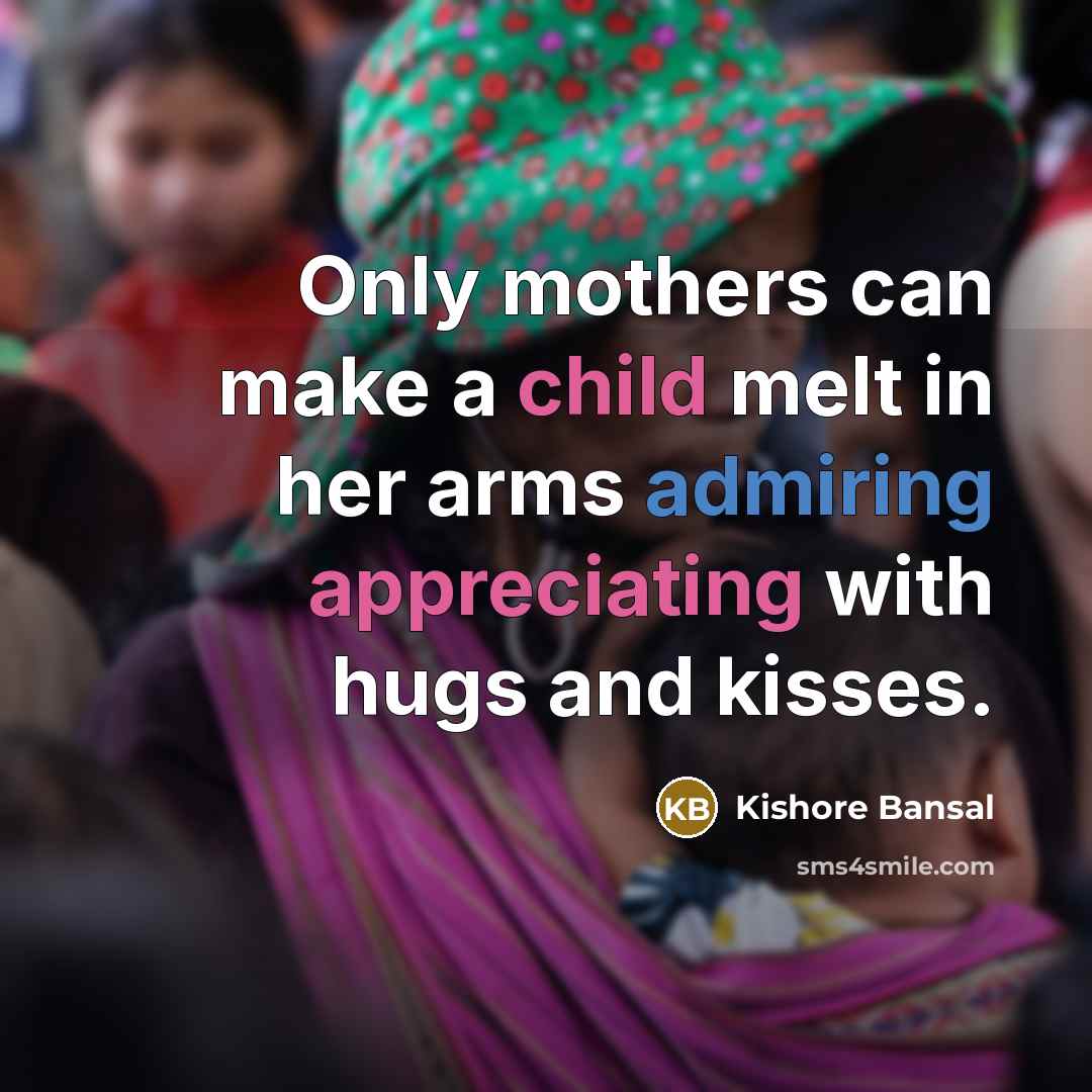 “Only mothers can make a child melt in her arms admiring appreciating with hugs and kisses.” quote by Kishore Bansal