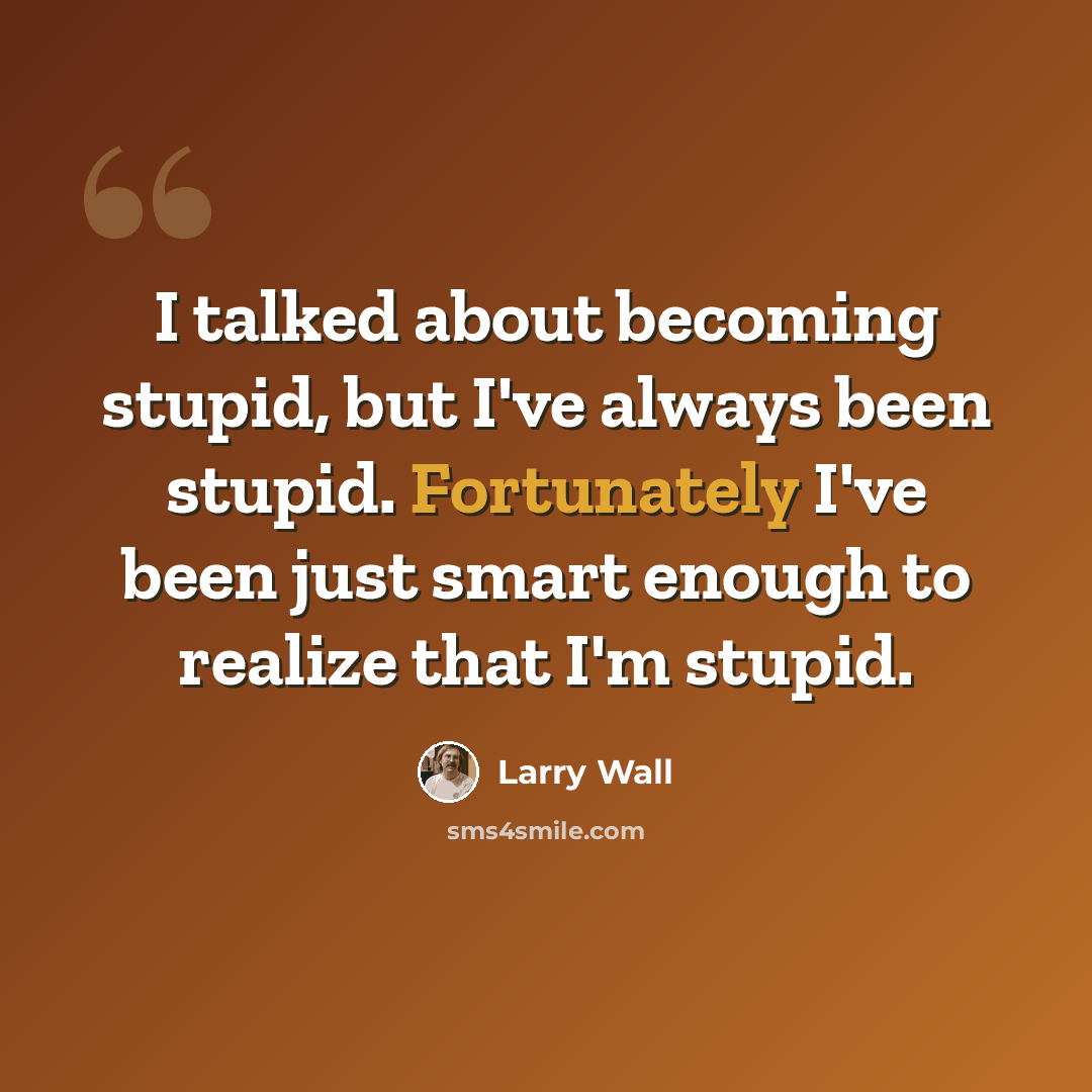 “I talked about becoming stupid, but I've always been stupid. Fortunately I've been just smart enough to realize that I'm stupid.” quote by Larry Wall