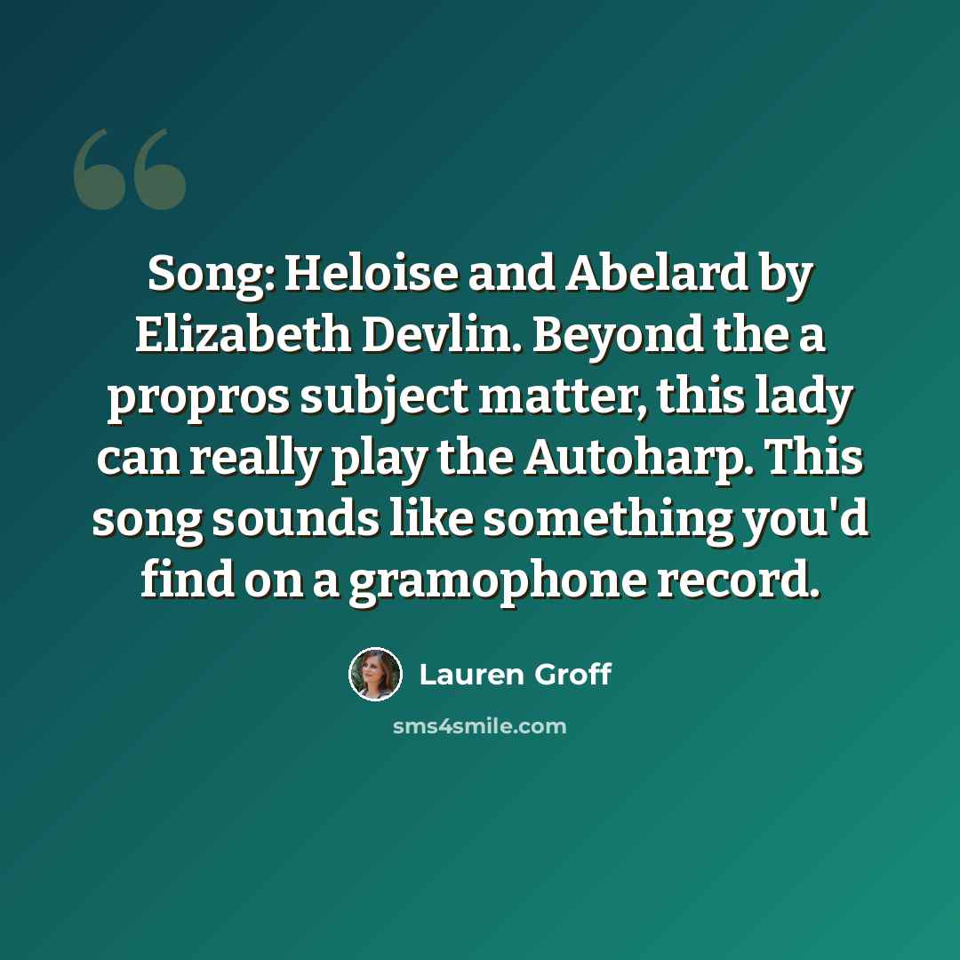 “Song: Heloise and Abelard by Elizabeth Devlin. Beyond the a propros subject matter, this lady can really play the Autoharp. This song sounds like something you'd find on a gramophone record.” quote by Lauren Groff