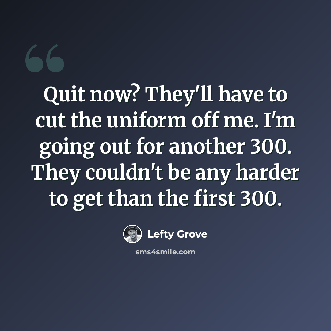 “Quit now? They'll have to cut the uniform off me. I'm going out for another 300. They couldn't be any harder to get than the first 300.” quote by Lefty Grove