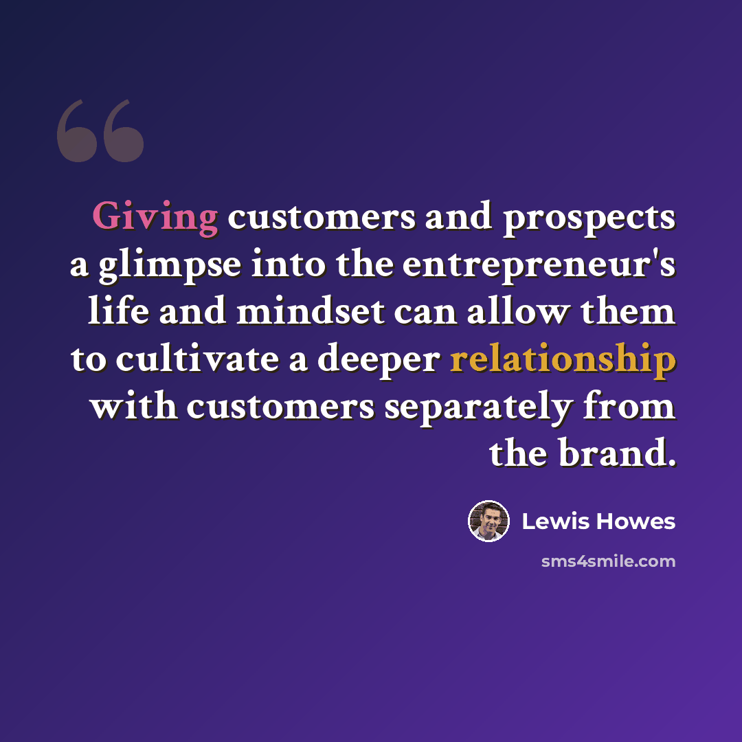 “Giving customers and prospects a glimpse into the entrepreneur's life and mindset can allow them to cultivate a deeper relationship with customers separately from the brand.” quote by Lewis Howes