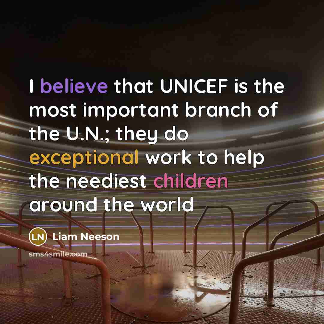 “I believe that UNICEF is the most important branch of the U.N.; they do exceptional work to help the neediest children around the world” quote by Liam Neeson