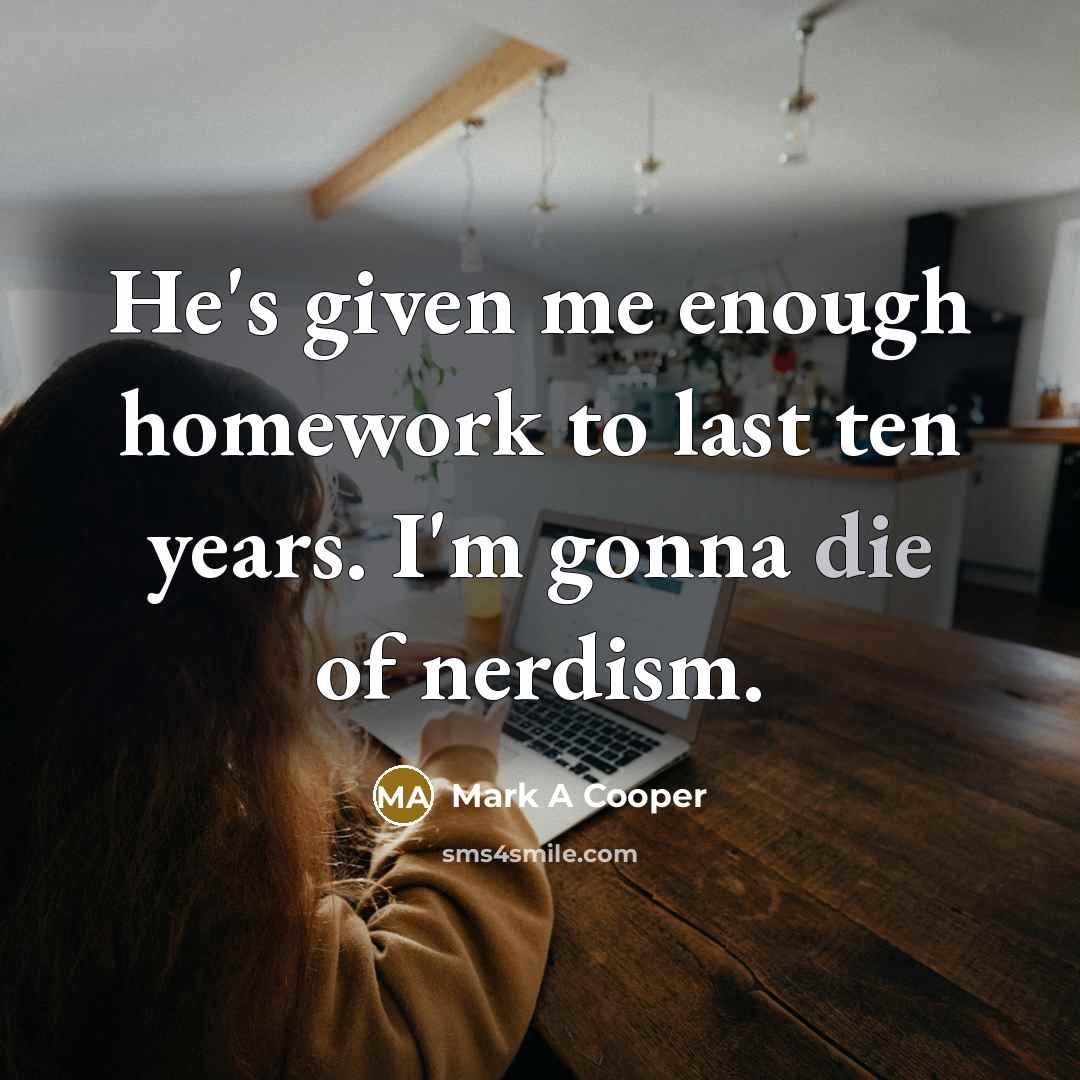 “He's given me enough homework to last ten years. I'm gonna die of nerdism.” quote by Mark A Cooper