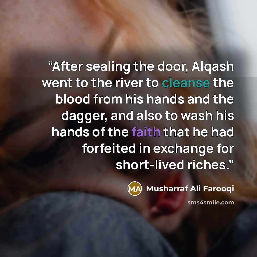“After sealing the door, Alqash went to the river to cleanse the blood from his hands and the dagger, and also to wash his hands of the faith that he had forfeited in exchange for short-lived riches.” quote by Musharraf Ali Farooqi