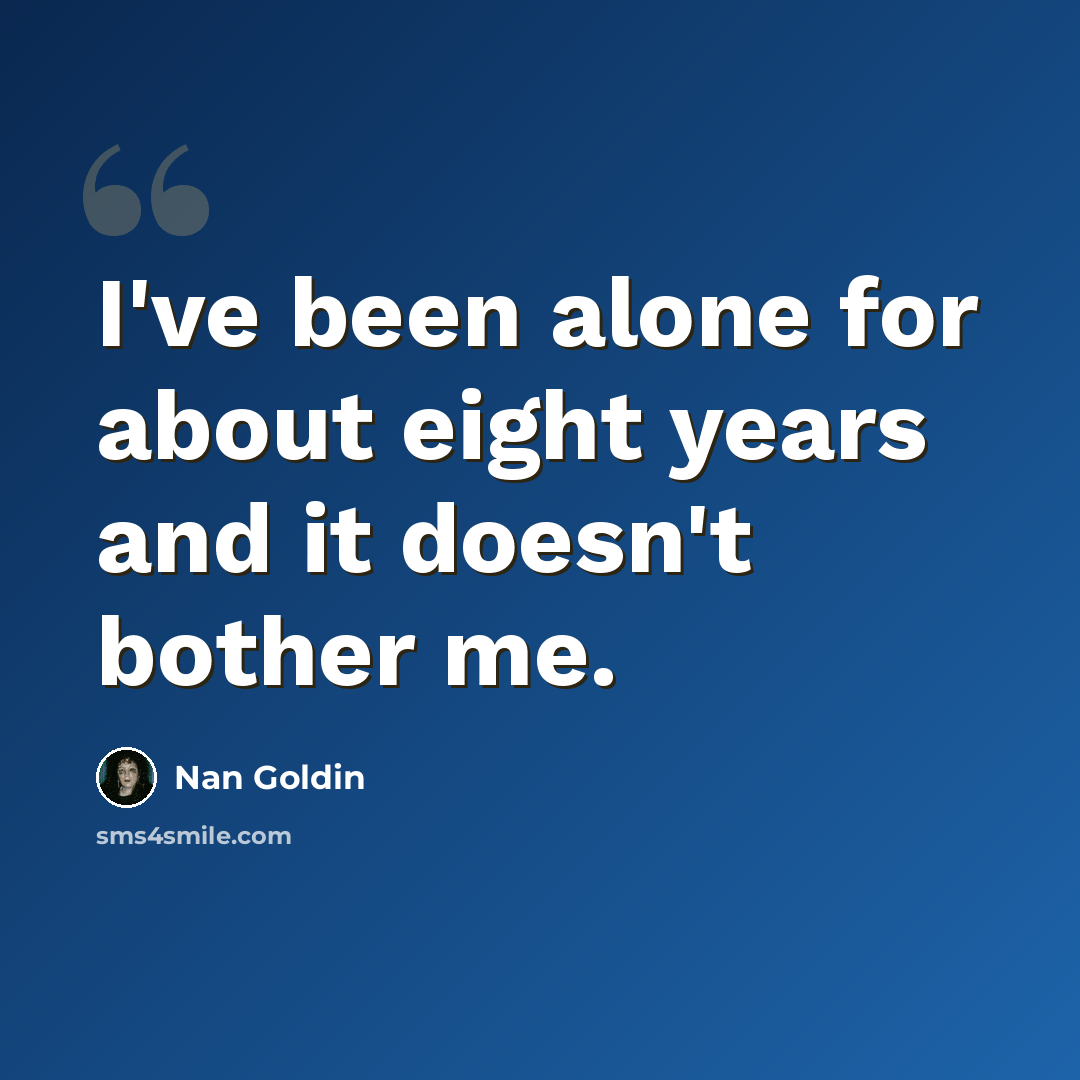 “I've been alone for about eight years and it doesn't bother me.” quote by Nan Goldin