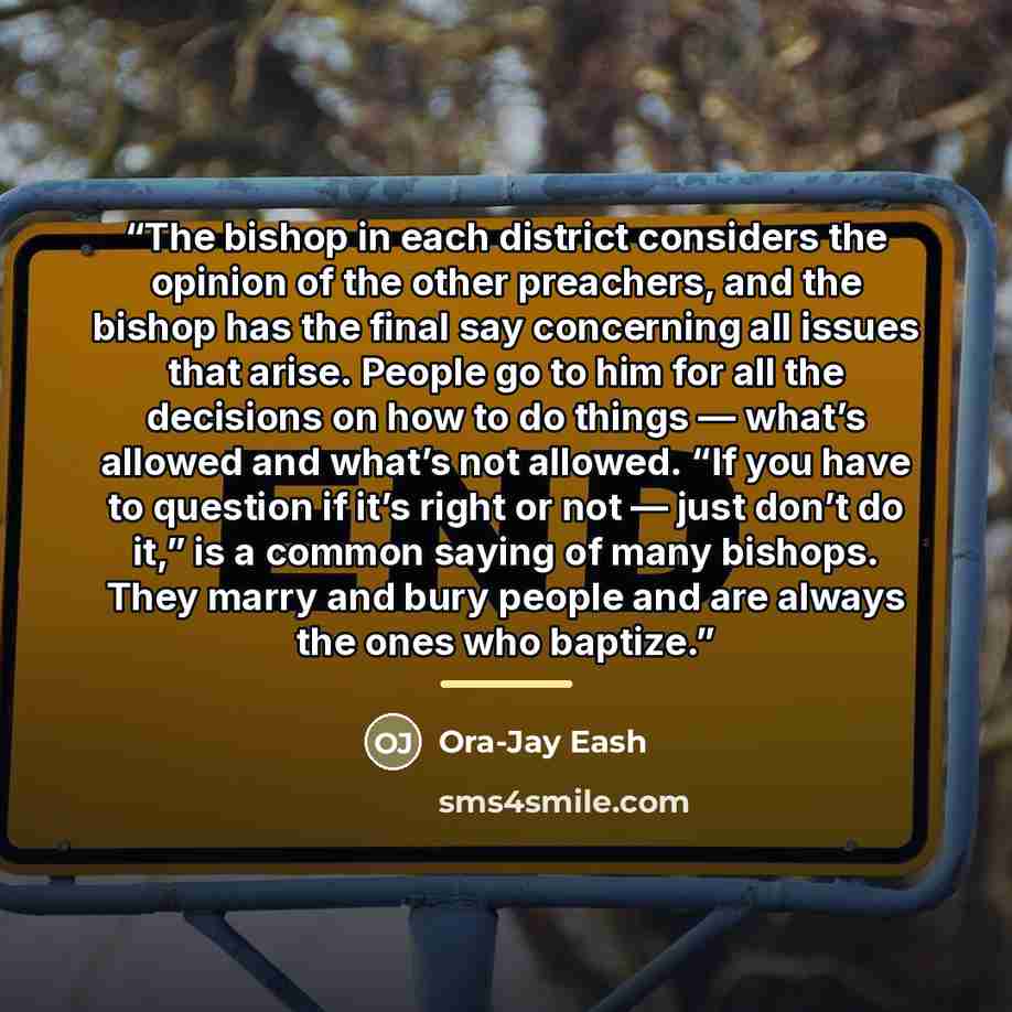 “The bishop in each district considers the opinion of the other preachers, and the bishop has the final say concerning all issues that arise. People go to him for all the decisions on how to do things — what’s allowed and what’s not allowed. “If you have to question if it’s right or not — just…” quote by Ora-Jay Eash