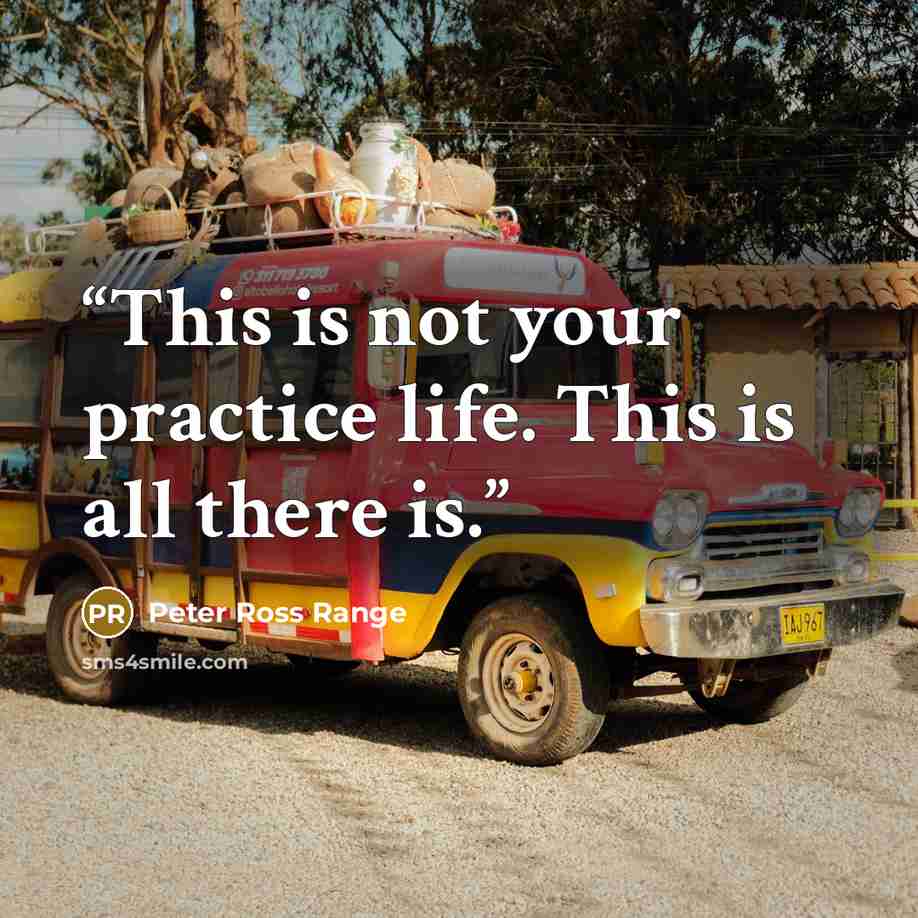 “This is not your practice life. This is all there is.” quote by Peter Ross Range