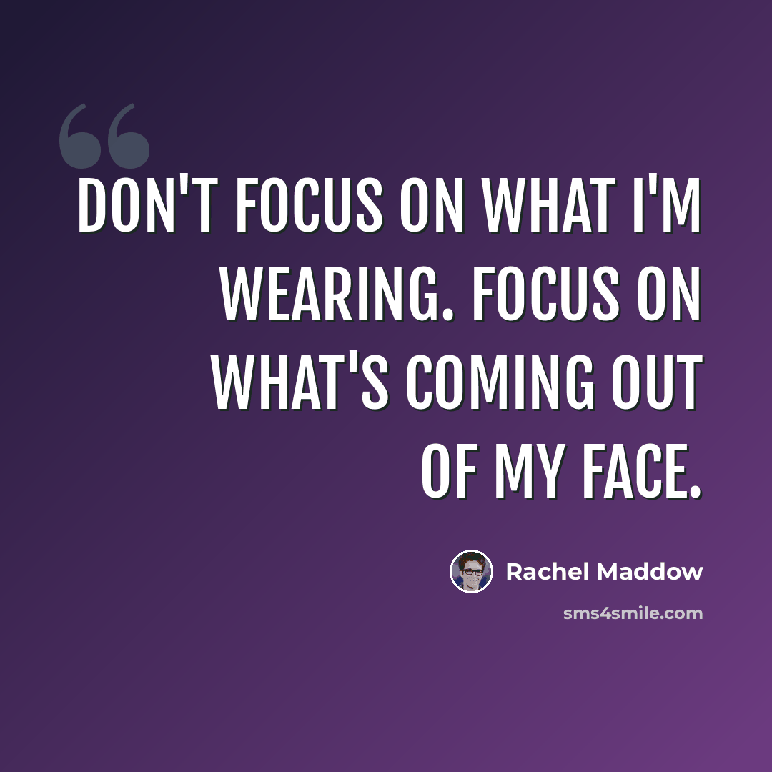 “Don't focus on what I'm wearing. Focus on what's coming out of my face.” quote by Rachel Maddow