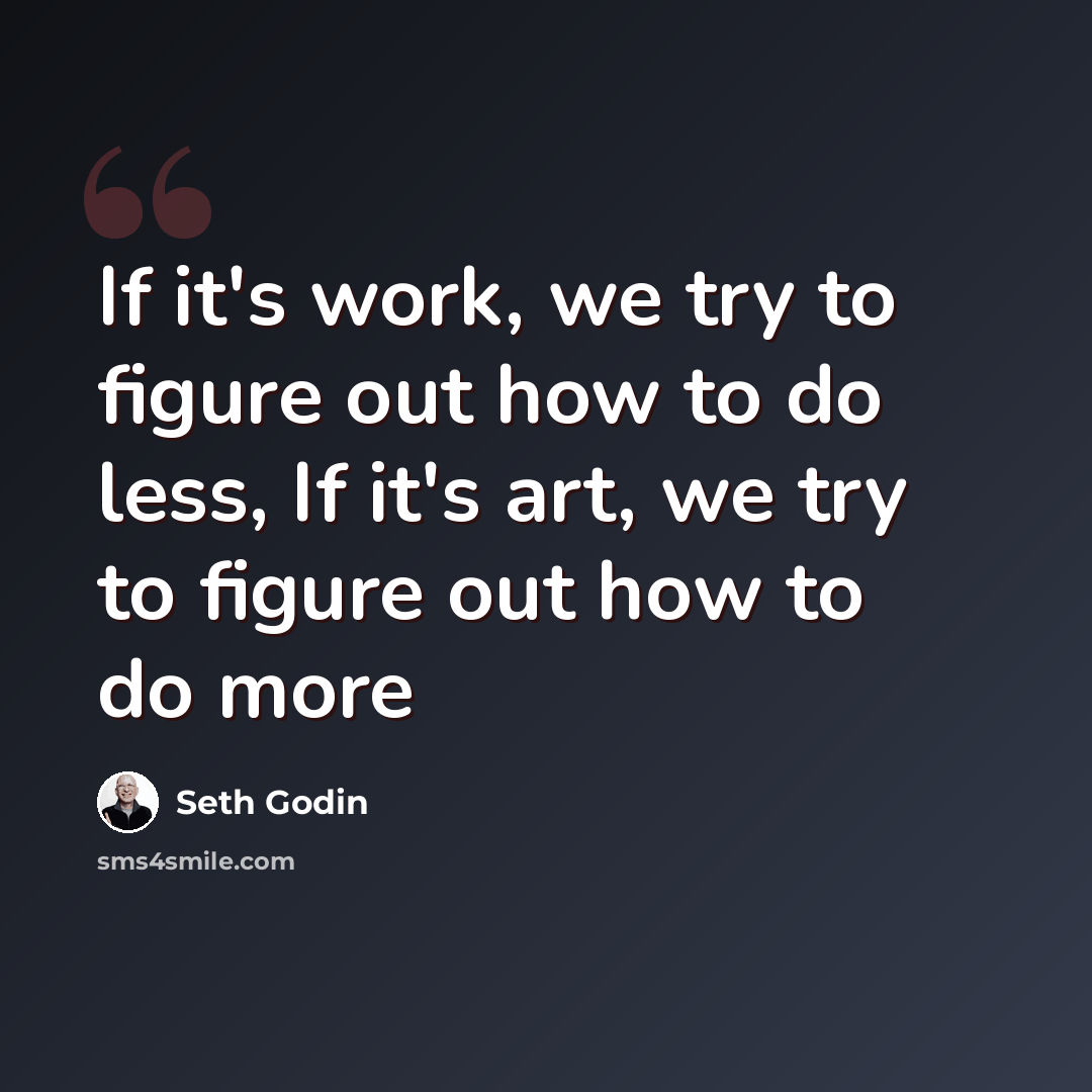 “If it's work, we try to figure out how to do less, If it's art, we try to figure out how to do more” quote by Seth Godin