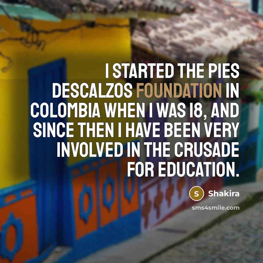 “I started the Pies Descalzos foundation in Colombia when I was 18, and since then I have been very involved in the crusade for education.” quote by Shakira