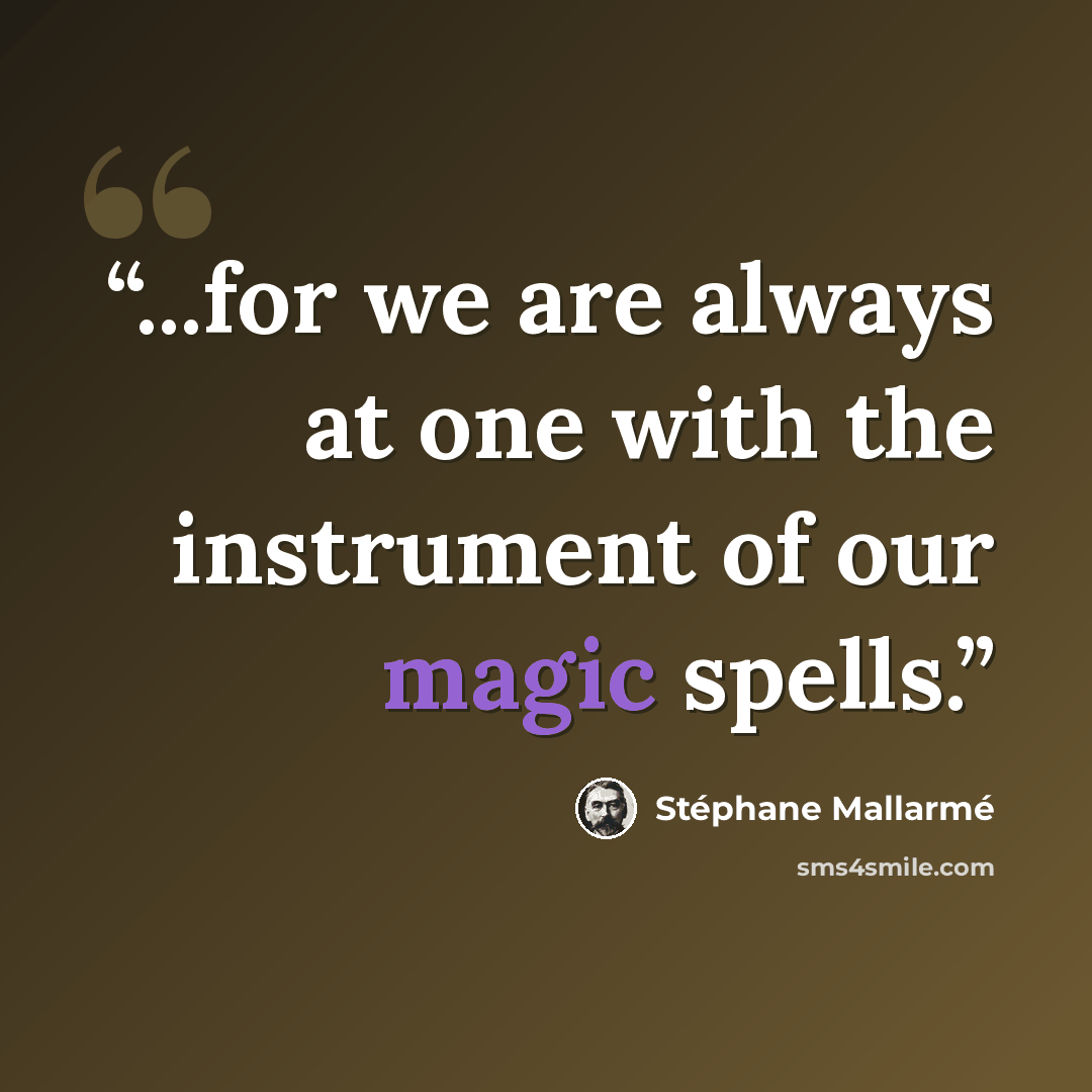 “...for we are always at one with the instrument of our magic spells.” quote by Stéphane Mallarmé