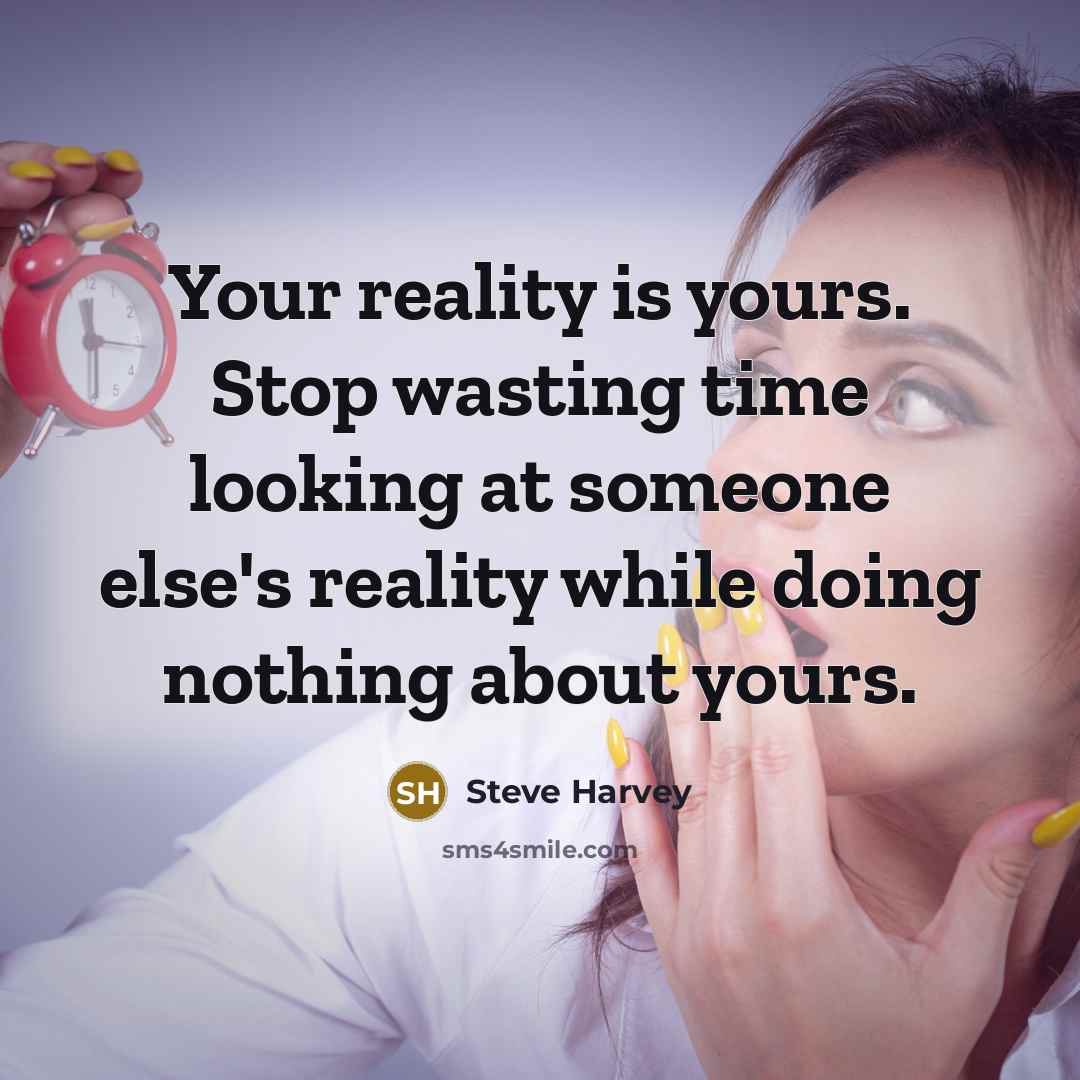 “Your reality is yours. Stop wasting time looking at someone else's reality while doing nothing about yours.” quote by Steve Harvey