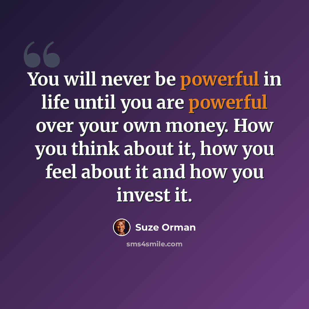 “You will never be powerful in life until you are powerful over your own money. How you think about it, how you feel about it and how you invest it.” quote by Suze Orman