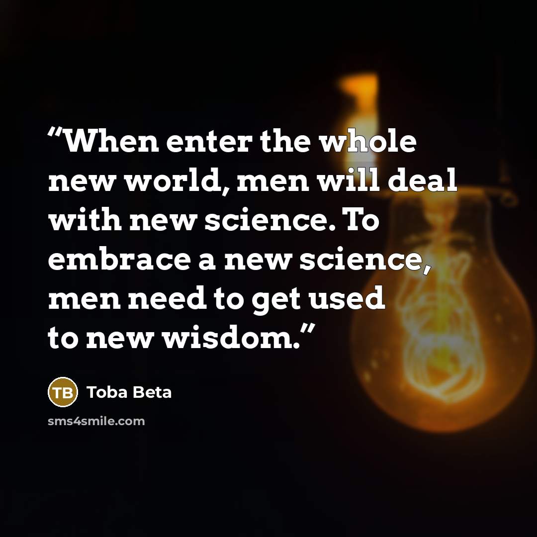 “When enter the whole new world, men will deal with new science. To embrace a new science, men need to get used to new wisdom.” quote by Toba Beta