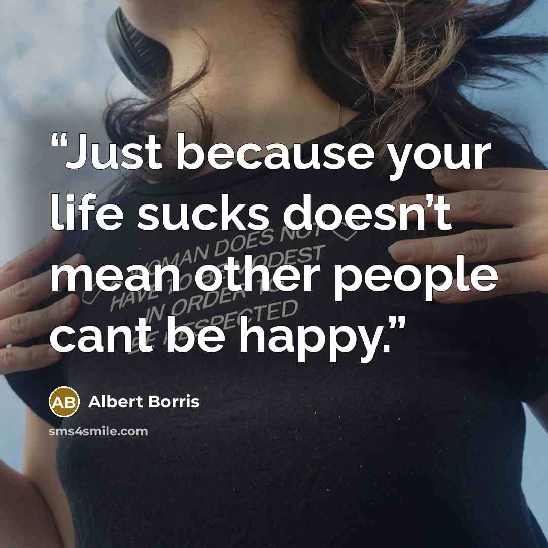 “Just because your life sucks doesn’t mean other people cant be happy.” quote by Albert Borris