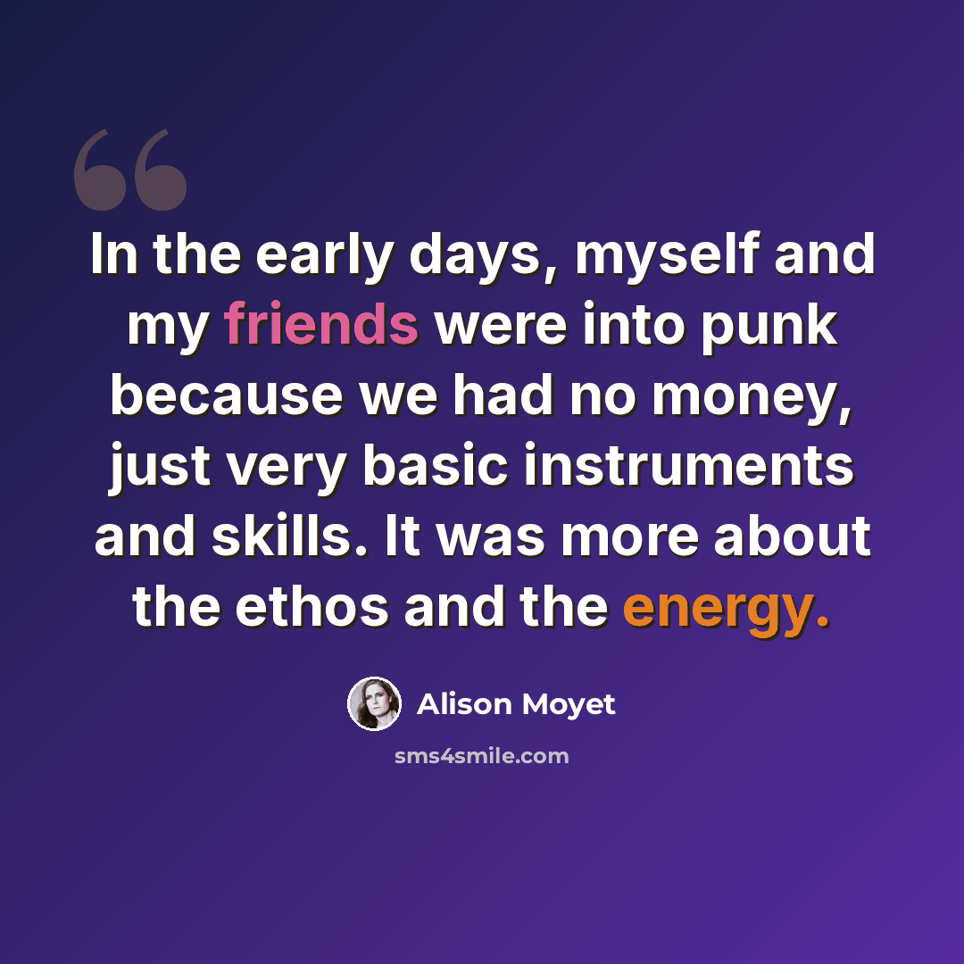 “In the early days, myself and my friends were into punk because we had no money, just very basic instruments and skills. It was more about the ethos and the energy.” quote by Alison Moyet