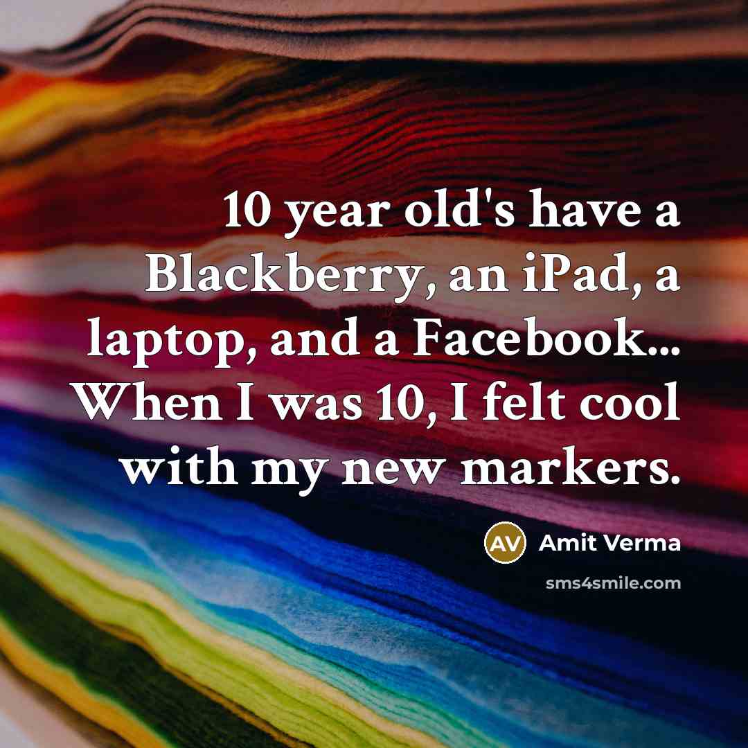 “10 year old's have a Blackberry, an iPad, a laptop, and a Facebook... When I was 10, I felt cool with my new markers.” quote by Amit Verma