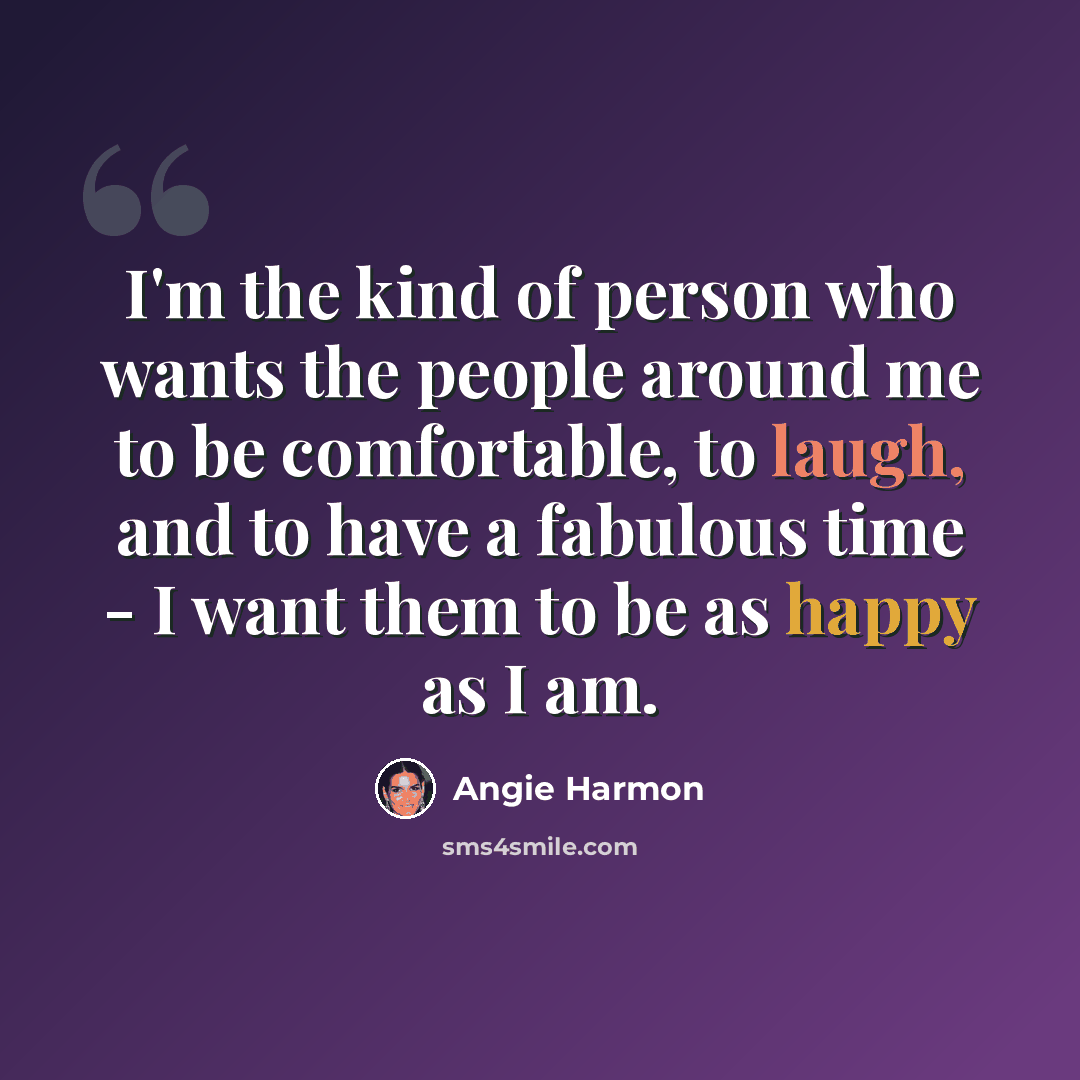 “I'm the kind of person who wants the people around me to be comfortable, to laugh, and to have a fabulous time - I want them to be as happy as I am.” quote by Angie Harmon