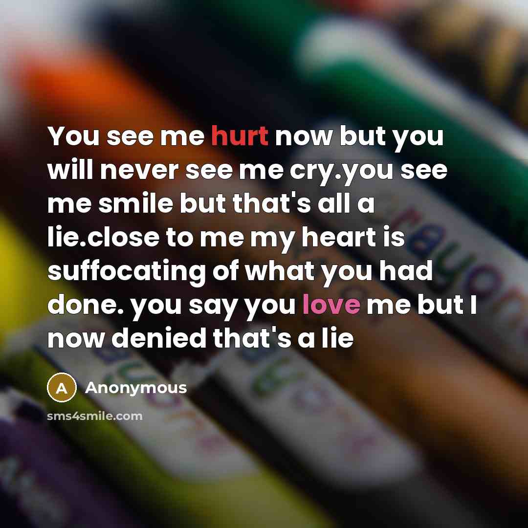 “You see me hurt now but you will never see me cry.you see me smile but that's all a lie.close to me my heart is suffocating of what you had done. you say you love me but I now denied that's a lie” quote by Anonymous