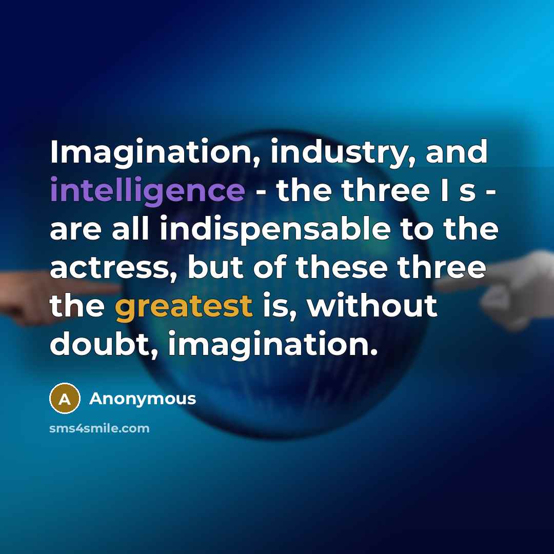 “Imagination, industry, and intelligence - the three I s - are all indispensable to the actress, but of these three the greatest is, without doubt, imagination.” quote by Anonymous