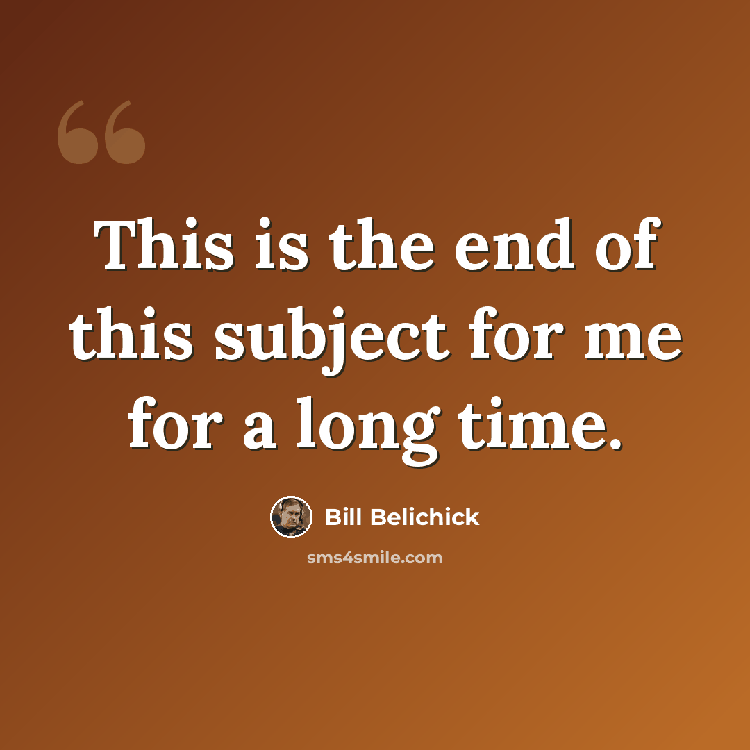 “This is the end of this subject for me for a long time.” quote by Bill Belichick