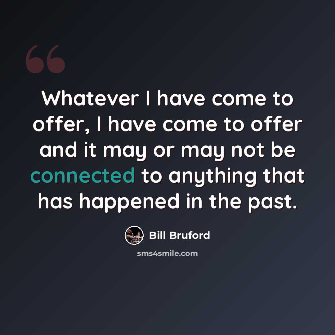 “Whatever I have come to offer, I have come to offer and it may or may not be connected to anything that has happened in the past.” quote by Bill Bruford