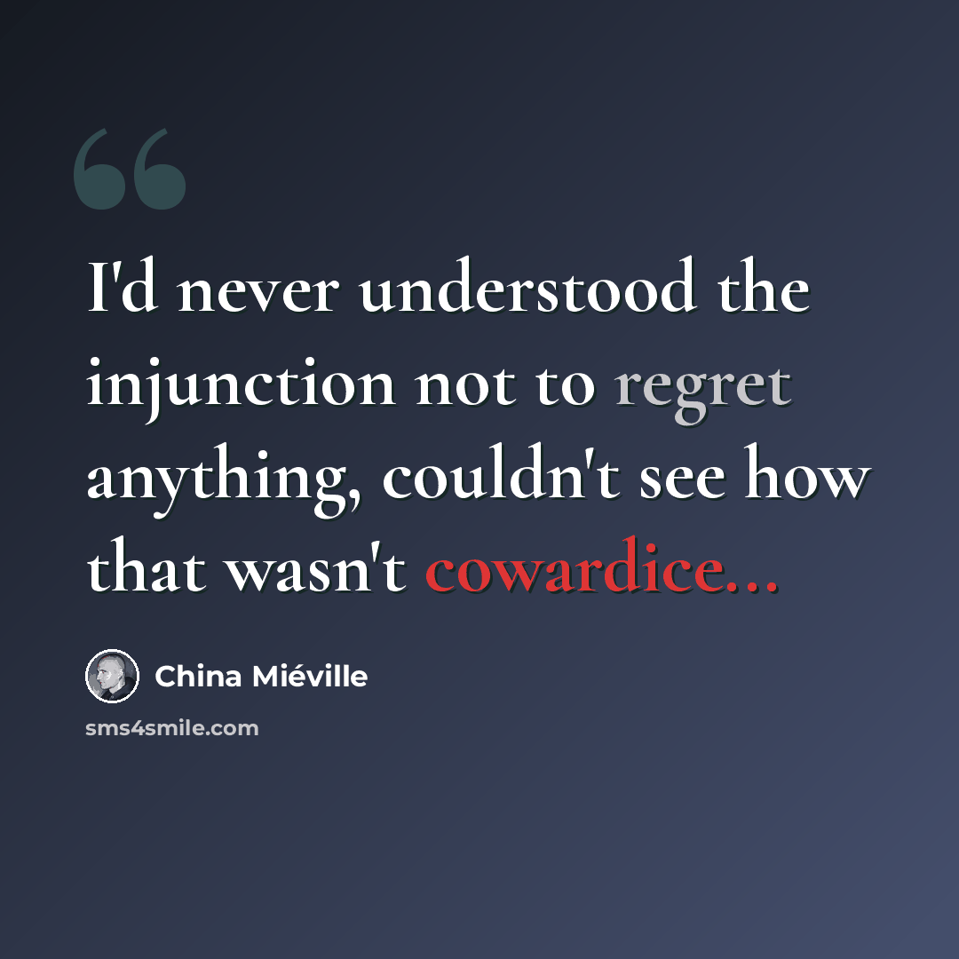 “I'd never understood the injunction not to regret anything, couldn't see how that wasn't cowardice...” quote by China Mieville