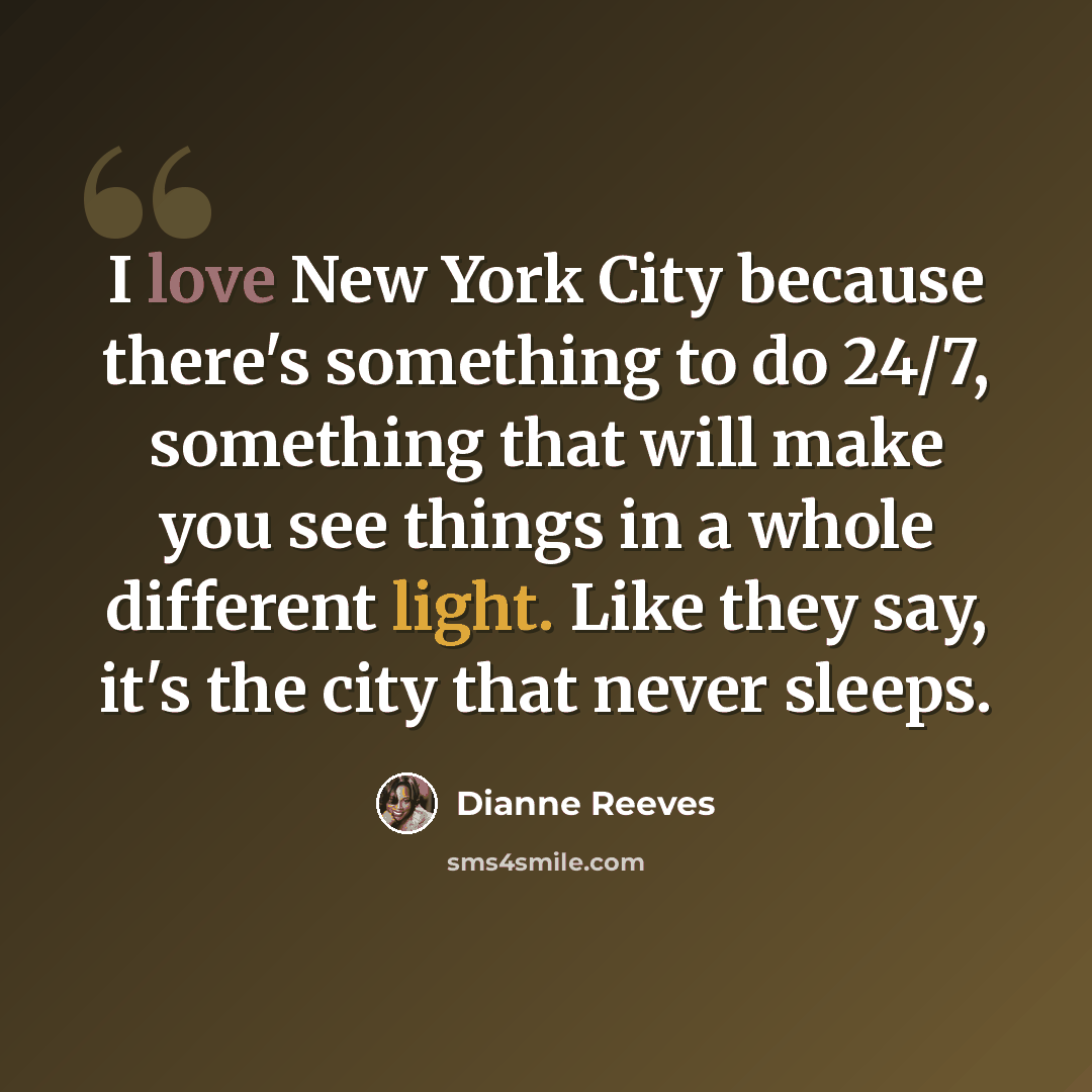 “I love New York City because there's something to do 24/7, something that will make you see things in a whole different light. Like they say, it's the city that never sleeps.” quote by Dianne Reeves