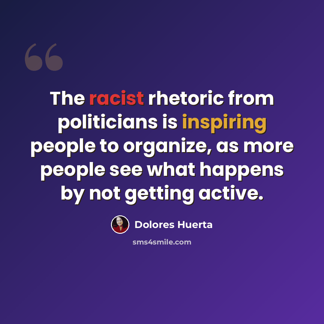 “The racist rhetoric from politicians is inspiring people to organize, as more people see what happens by not getting active.” quote by Dolores Huerta