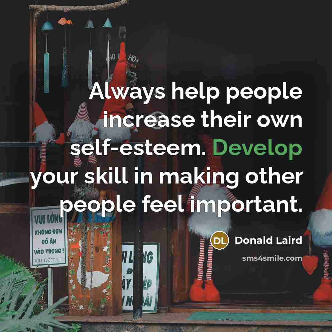 “Always help people increase their own self-esteem. Develop your skill in making other people feel important.” quote by Donald Laird