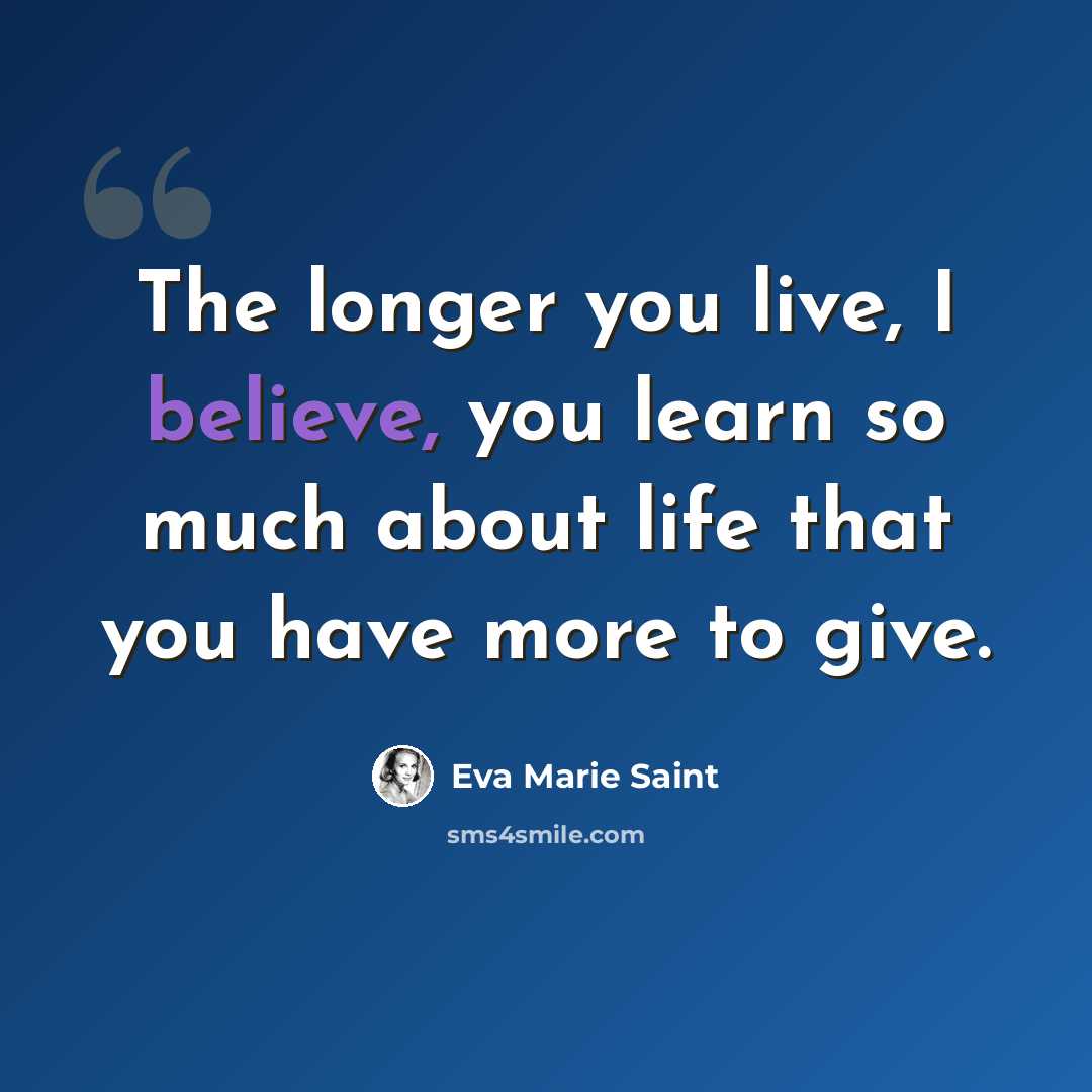 “The longer you live, I believe, you learn so much about life that you have more to give.” quote by Eva Marie Saint